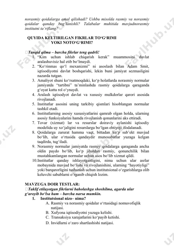 asi uchun qalbaki hujjat bo‘yicha zachyot yoki imtihon topshiradigan holat. ana shunday holatlardan biri bizda ham aniqlandi. biz buning uchun talabani universitdan haydadik. hozircha hech kim buni takrorlashga tavakkal qilgani yo‘q. bunday holatlarning oldini olish choralari ko‘rilmoqda. ko‘chirmachilikka kelsak, yana shuni takrorlaymanki, buning uchun ham ayab o‘timasdan universitdan haydaymiz. engil-elpilik hayotda ham, o‘qishda ham bo‘lmasligi lozim. savollar: nima uchun talabalar rasmiy qoidalarning mavjudligi haqida bila turib, norasmiy qoidalarga amal qilishadi? ushbu misolda rasmiy va norasmiy qoidalar qanday bog‘lanishli? talabalar muhitida mavjudnorasmiy institutni ta’riflang? quyida keltirilgan fikrlar to‘g‘rimi yoki noto‘g‘rimi? tanqid qilma – barcha fikrlar teng qadrli! 1. “kim uchun ishlab chiqarish kerak” muammosini davlat aralashuvisiz hal etib bo‘lmaydi. 2. “ko‘rinmas qo‘l mexanizmi” ni asoslash bilan adam smit, iqtisodiyotni davlat boshqarishi, lekin buni jamiyat sezmasligini nazarda tutgan. 3. amaliyot shuni ko‘rsatmoqdaki, ko‘p holatlarda norasmiy normalar jamiyatda “tartibni” ta’minlashda rasmiy qoidalarga qaraganda g‘oyat katta rol o‘ynaydi. 4. aralash iqtisodyot davlat va xususiy …