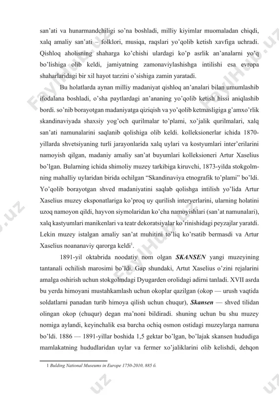 lar yaratdi. lekin muzey istalgan amaliy san’at muhitini to’liq ko’rsatib bermasdi va artur xaselius noananaviy qarorga keldi[footnoteref:1]. [1: bulding national museums in europe 1750-2010, 885 б.] 1891-yil oktabrida noodatiy nom olgan skansen yangi muzeyining tantanali ochilish marosimi bo’ldi. gap shundaki, artut xaselius o’zini rejalarini amalga oshirish uchun stokgolmdagi dyugarden orolidagi adirni tanladi. xvii asrda bu yerda himoyani mustahkamlash uchun okoplar qazilgan (okop — urush vaqtida soldatlarni panadan turib himoya qilish uchun chuqur), skansen — shved tilidan olingan okop (chuqur) degan ma’noni bildiradi. shuning uchun bu shu muzey nomiga aylandi, keyinchalik esa barcha ochiq osmon ostidagi muzeylarga namuna bo’ldi. 1886 — 1891-yillar boshida 1,5 gektar bo’lgan, bo’lajak skansen hududiga mamlakatning hududlaridan uylar va fermer xo’jaliklarini olib kelishdi, dehqon hovlisida uy sigiri o’z o’rnini egalladi, “zoopark” (zoologik bog’) da esa yovvoyi hayvonlar, qadimdan ovchilik nishoni bo’lgan — ayiq, bug’u, silovsin joy oldi. artur xaselius keltirilgan uy-joylar atrofida tabiiy o’simliklar muhitini yaratishni rejalashtirdi …