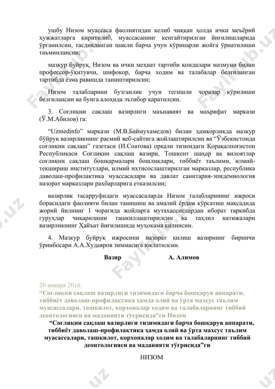 алар белгиланган тартибда ёзма равишда таништирилсин; низом талабларини бузганлик учун тегишли чоралар кўрилиши белгилансин ва бунга алоҳида эътибор қаратилсин. 3. соғлиқни сақлаш вазирлиги маънавият ва маърифат маркази (ў.м.абилов) га: “uzmedinfo” маркази (м.в.баймухамедов) билан ҳамкорликда мазкур бўйруқ вазирликнинг расмий веб-сайтига жойлаштирилсин ва “ўзбекистонда соғлиқни сақлаш” газетаси (и.соатова) орқали тизимдаги қорақалпоғистон республикаси cоғлиқни сақлаш вазири, тошкент шаҳар ва вилоятлар соғлиқни сақлаш бошқармалари бошлиқлари, тиббиёт таълими, илмий-текшириш институтлари, илмий ихтисослаштирилган марказлар, республика даволаш-профилактика муассасалари ва давлат санитария-эпидемиология назорат марказлари раҳбарларига етказилсин; вазирлик тасарруфидаги муассасаларда низом талабларининг ижроси борасидаги фаолияти билан танишиш ва амалий ёрдам кўрсатиш мақсадида жорий йилнинг 1 чорагида жойларга мутахассислардан иборат таркибда гуруҳлар чиқарилиши ташкиллаштирилсин ва таҳлил натижалари вазирликнинг ҳайъат йиғилишида муҳокама қилинсин. 4. мазкур буйруқ ижросини назорат қилиш вазирнинг биринчи ўринбосари а.а.худаяров зиммасига юклатилсин. вазир а. алимов 20 января 2016 “соғлиқни сақлаш вазирлиги тизимидаги барча бошқарув аппарати, тиббиёт даволаш-профилактика ҳамда олий ва ўрта махсус таълим муасассалари, ташкилот, корхоналар ходим ва …