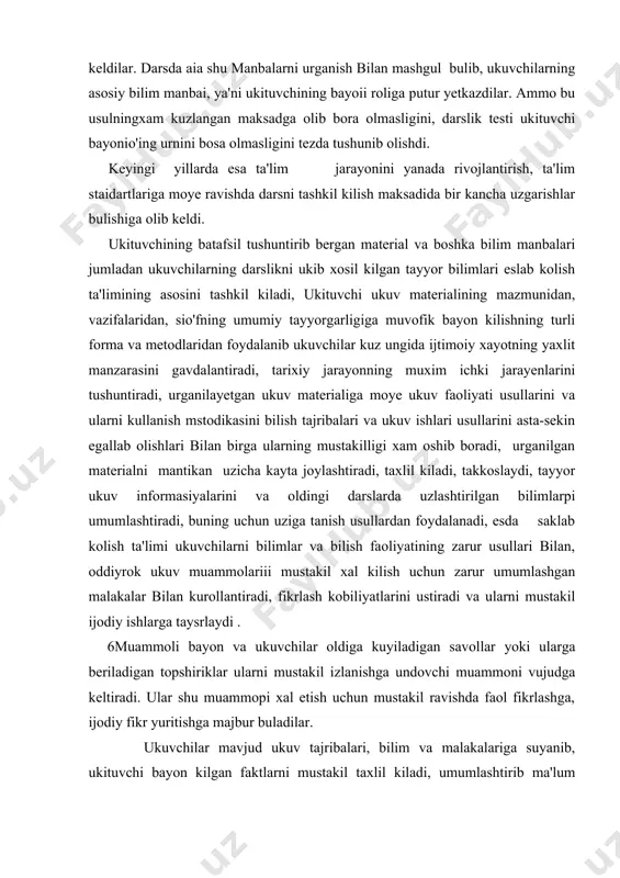 xam oshib boradi, urganilgan materialni mantikan uzicha kayta joylashtiradi, taxlil kiladi, takkoslaydi, tayyor ukuv informasiyalarini va oldingi darslarda uzlashtirilgan bilimlarpi umumlashtiradi, buning uchun uziga tanish usullardan foydalanadi, esda saklab kolish ta'limi ukuvchilarni bilimlar va bilish faoliyatining zarur usullari bilan, oddiyrok ukuv muammolariii mustakil xal kilish uchun zarur umumlashgan malakalar bilan kurollantiradi, fikrlash kobiliyatlarini ustiradi va ularni mustakil ijodiy ishlarga taysrlaydi . 6muammoli bayon va ukuvchilar oldiga kuyiladigan savollar yoki ularga beriladigan topshiriklar ularni mustakil izlanishga undovchi muammoni vujudga keltiradi. ular shu muammopi xal etish uchun mustakil ravishda faol fikrlashga, ijodiy fikr yuritishga majbur buladilar. ukuvchilar mavjud ukuv tajribalari, bilim va malakalariga suyanib, ukituvchi bayon kilgan faktlarni mustakil taxlil kiladi, umumlashtirib ma'lum xulosalarga keladi, moxiyati ochilmay kolgan tarixiy obrazlarning moxitini anglab oladi. ukituvchi tarixiy vokealarni opaki bayon kilish turlarini, ularning uziga xos xususiyatlarini kanchalik anik tushunsa, ulardan shunchalik maksadga muvofik foydalanadi. tarix uqitishning ogzaki metodlari, ya'ni uqitishda ukituvchi jonli suzining kanday …