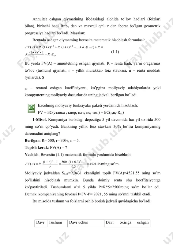 paniya bankdagi depozitga 5 yil davomida har yil oxirida 500 ming so’m qo’yadi. bankning yillik foiz stavkasi 30% bo’lsa kompaniyaning daromadini aniqlang? berilgan: r= 500; r= 30%; n = 5. topish kerak: fv(a) = ? yechish: bevosita (1.1) matematik formula yordamida hisoblash: ming so’m. moliyaviy jadvaldan s5,30=9,0431 ekanligini topib fv(a)=4521,55 ming so’m bo’lishini hisoblash mumkin. bunda doimiy renta shu koeffitsiyentga ko’paytiriladi. tushumlarni o’zi 5 yilda p=r*5=2500ming so’m bo’lar edi. demak, kompaniyaning foydasi i=fv-p= 2021, 55 ming so’mni tashkil etadi. bu misolda tushum va foizlarni oshib borish jadvali quyidagicha bo’ladi: davr tushum davr uchun qo’shilgan foiz davr oxiriga oshgan qiymat 1 500 - 500.00 2 500 150.00 1150.00 3 500 345.00 1995.00 4 500 598.50 3093.50 5 500 928.05 4521.55 excelning moliyaviy funksiyalar paketi yordamida hisoblash: fv(a) = бс(0.3;5;-500;;) = 4521,55 ming so’m; to’lov (tushum) yiliga bir marotaba bo’lib, foiz o’tkazish “m” marotaba bo’lsa, u holda oshgan qiymat quyidagicha hisoblanadi. bevosita …