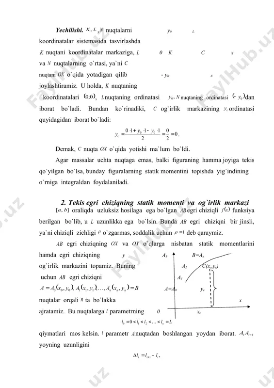 bunda egri chiziqni bir jinsli, ya`ni chiziqli zichligi o`zgarmas, soddalik uchun deb qaraymiz. egri chiziqning va o`qlarga nisbatan statik momentlarini hamda egri chiziqning y a3 b=an og`irlik markazini topamiz. buning a2 c(xc,yc) uchun egri chiziqni a1 a=a0 yc nuqtalar orqali ta bo`lakka x ajratamiz. bu nuqtalarga parametrning 0 xc qiymatlari mos kelsin. parametr nuqtadan boshlangan yoydan iborat. yoyning uzunligini shu yoyning massasini esa bilan belgilaymiz. u holda, bo`lganda massa quyidagicha bo`ladi: qism yoyning uzunligini moddiy nuqta deb qarasak, u holda, uning og`irlik markazi unga mos keladigan qism yoy uzunligiga teng bo`ladi, ya`ni . moddiy nuqtaning o`qdan , o`qdan esa masofalarda yotganligini e`tiborga olsak, quyidagi tenglamalar o`rinli bo`ladi: va bo`lganligi sababli, va u holda, egri chiziq bo`laklari yig`indisining dagi limitlari quyidagilardan iborat bo`ladi: (7) (8) (9) (5)-(9) formulalardan foydalanib, tekis egri chiziq og`irlik markazining formulalarini hosil qilamiz: (10) (11) agar ni va ekanligini e`tiborga olsak, (10) va (11) ni soddalik uchun …