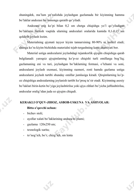 lari nosimmetrik, shuningdek, ma’lum yo’nalishda joylashgan gazlamada bir kiyimning hamma bo’laklar andozasi bir tomonga qaratib qo’yiladi. andozani eng ko’pi bilan 0,2 sm chetga chiqishga yo’l qo’yiladigan bo’laklarni bichish vaqtida ularning andozalari oralarida kamida 0,1-0,15 sm qoldirib joylash lozim. materialning qiymati tayyor kiyim tannarxining 80-90% ni tashkil etadi; shunga ko’ra kiyim bichishda materialni tejab-tergashning katta ahamiyati bor. material ustiga andozalarni joylashdagi tejamkorlik qiyqim chiqishiga qarab belgilanadi: yaroqsiz qiyqimlarning ko’p-oz chiqishi turli omillarga bog’liq; gazlamaning eni va turi, joylashgan bo’laklarning formasi, o’lchami va soni, andozalarni joylash sxemasi, kiyimning razmeri, rosti hamda gazlama ustiga andozalarni joylash tartibi shunday omillar jumlasiga kiradi. qirqimlarning ko’p-oz chiqishiga andozalarning joylanish tartibi ko’proq ta’sir etadi. kiyimning asosiy bo’laklari birin-ketin bo’yiga joylashtirilsa yoki qiya zihlari bo’yicha juftlashtirilsa, andozalar oralig’idan juda oz qiyqim chiqadi. kerakli o’quv-jihoz, asbob-uskuna va ashyolar: bitta o’quvchi uchun: · bichuv stoli; · ayollar xalati bo’laklarining andoza to’plami; · gazlama 120x250 sm; · texnologik xarita; · to’nog’ich, …