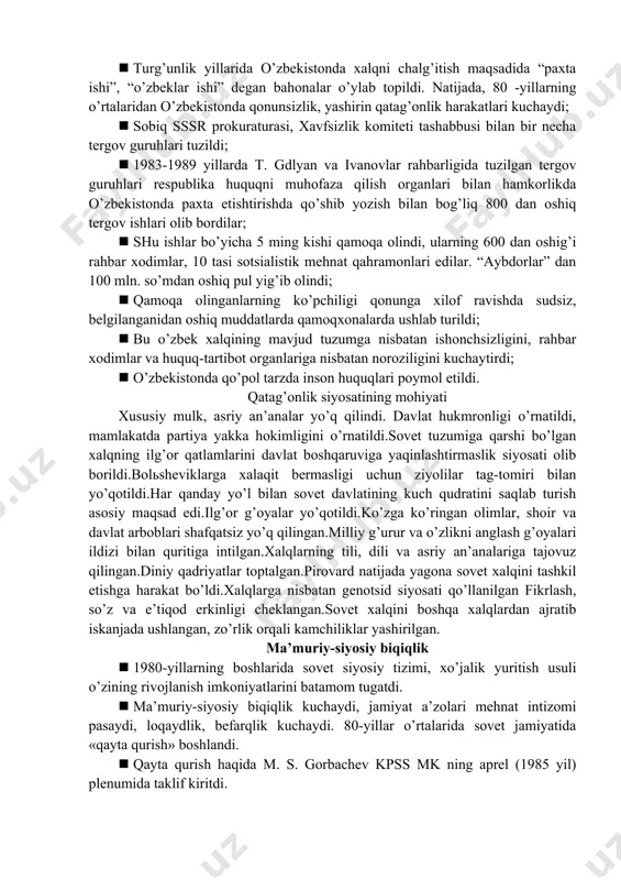 tarzda inson huquqlari poymol etildi. qatag’onlik siyosatining mohiyati xususiy mulk, asriy an’analar yo’q qilindi. davlat hukmronligi o’rnatildi, mamlakatda partiya yakka hokimligini o’rnatildi.sovet tuzumiga qarshi bo’lgan xalqning ilg’or qatlamlarini davlat boshqaruviga yaqinlashtirmaslik siyosati olib borildi.bolьsheviklarga xalaqit bermasligi uchun ziyolilar tag-tomiri bilan yo’qotildi.har qanday yo’l bilan sovet davlatining kuch qudratini saqlab turish asosiy maqsad edi.ilg’or g’oyalar yo’qotildi.ko’zga ko’ringan olimlar, shoir va davlat arboblari shafqatsiz yo’q qilingan.milliy g’urur va o’zlikni anglash g’oyalari ildizi bilan quritiga intilgan.xalqlarning tili, dili va asriy an’analariga tajovuz qilingan.diniy qadriyatlar toptalgan.pirovard natijada yagona sovet xalqini tashkil etishga harakat bo’ldi.xalqlarga nisbatan genotsid siyosati qo’llanilgan fikrlash, so’z va e’tiqod erkinligi cheklangan.sovet xalqini boshqa xalqlardan ajratib iskanjada ushlangan, zo’rlik orqali kamchiliklar yashirilgan. ma’muriy-siyosiy biqiqlik · 1980-yillarning boshlarida sovet siyosiy tizimi, xo’jalik yuritish usuli o’zining rivojlanish imkoniyatlarini batamom tugatdi. · ma’muriy-siyosiy biqiqlik kuchaydi, jamiyat a’zolari mehnat intizomi pasaydi, loqaydlik, befarqlik kuchaydi. 80-yillar o’rtalarida sovet jamiyatida «qayta qurish» boshlandi. · qayta qurish haqida m. …