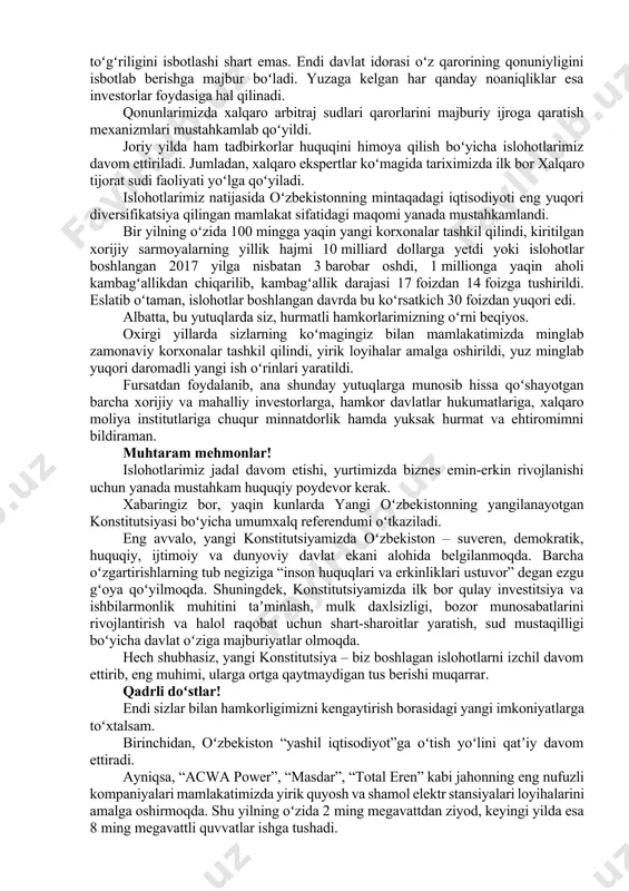 adallashtirdik. alohida taʼkidlab oʻtmoqchiman, jahon savdo tashkiloti talablari islohotlarimiz mazmuniga toʻla mos va biz ushbu nufuzli tashkilotga tezroq aʼzo boʻlib kirishdan manfaatdormiz. hozirgi vaqtda aʼzo mamlakatlar bilan muzokaralar olib borish hamda milliy qonunchilikni jahon savdo tashkiloti qoidalari bilan uygʻunlashtirish qizgʻin bosqichda. yil yakuniga qadar sezilarli natijalarga erishish boʻyicha aniq rejalarni olganmiz. ijro hokimiyati tizimida byurokratiyani kamaytirish, korrupsiyani yoʻq qilish, ixcham, samarali boshqaruvni joriy etish maqsadida dadil maʼmuriy islohotni boshladik. bu borada barcha vazirliklar isloh qilinib, ularning soni 61 tadan 28 taga keltirildi, vazifa va vakolatlari aniq belgilandi. shuningdek, davlatning biznesni tartibga solishga qaratilgan 500 ta funksiyasi bekor qilindi, 70 tasi xususiy sektorga davlat-xususiy sheriklik va autsorsing asosida oʻtkazildi. hozirgi kunga qadar 132 ta litsenziya va ruxsat berishga oid hujjatlar bekor qilindi, 33 tasi boʻyicha xabardor qilish tartibiga oʻtildi. eng muhimi – ushbu islohot doirasida investorlar bilan ishlashning yaxlit tizimi joriy qilindi. investitsiya, sanoat va savdo vazirligida loyiha tashabbusidan boshlab, to …