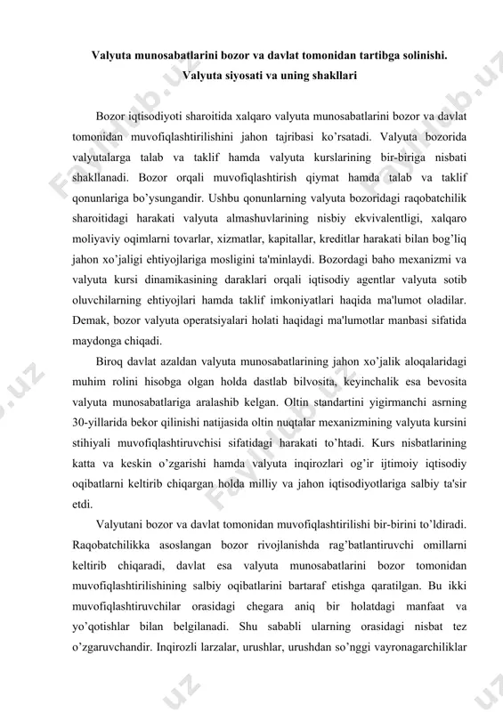 ib chiqaradi, davlat esa valyuta munosabatlarini bozor tomonidan muvofiqlashtirilishining salbiy oqibatlarini bartaraf etishga qaratilgan. bu ikki muvofiqlashtiruvchilar orasidagi chegara aniq bir holatdagi manfaat va yo’qotishlar bilan belgilanadi. shu sababli ularning orasidagi nisbat tez o’zgaruvchandir. inqirozli larzalar, urushlar, urushdan so’nggi vayronagarchiliklar sharoitida valyuta munosabatlarining davlat tomonidan muvofiqlashtirilishi ustunlik qiladi. valyuta-iqtisodiy sharoitni yahshilanishi bilan valyuta operatsiyalari borasida erkinlashtirish yuz beradi, ushbu jarayondagi bozor raqobatchiligi rag’batlantiriladi. ammo davlat valyuta munosabatlari ustidan kuzatuv va cheklovlarni amalga oshirish maqsadida doim valyuta nazoratini o’z qo’lida saqlab keladi. bozor iqtisodiyotini muvofiqlashtirish tizimida muhim o’rinni valyuta siyosati egallaydi. valyuta siyosati - bu, mamlakatning joriy va strategik maqsadlariga muvofiq xalqaro valyuta va boshqa iqtisodiy munosabatlari jarayonida amalga oshiriladigan chora-tadbirlar majmuidir. ushbu siyosat iqtisodiy o’sish barqarorligini ta'minlash, ishsizlik va inflyatsiya o’sishini sekinlashtirish, to’lov balansi muvozanatini qo’llab-quvvatlash sharoitida iqtisodiy siyosatning eng muhim maqsadlariga erishishga qaratilgandir. valyuta siyosatining yo’nalishlari va shakllari mamlakatlarning valyutaiqtisodiy holati, jahon xo’jaligining evolyutsiyasi, jahon arenasidagi kuchlar joylashishi bilan …