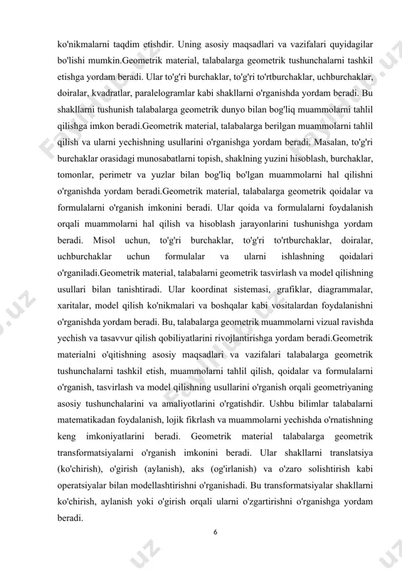 tishning asosiy maqsadlari va vazifalari talabalarga geometrik tushunchalarni tashkil etish, muammolarni tahlil qilish, qoidalar va formulalarni o'rganish, tasvirlash va model qilishning usullarini o'rganish orqali geometriyaning asosiy tushunchalarini va amaliyotlarini o'rgatishdir. ushbu bilimlar talabalarni matematikadan foydalanish, lojik fikrlash va muammolarni yechishda o'rnatishning keng imkoniyatlarini beradi. geometrik material talabalarga geometrik transformatsiyalarni o'rganish imkonini beradi. ular shakllarni translatsiya (ko'chirish), o'girish (aylanish), aks (og'irlanish) va o'zaro solishtirish kabi operatsiyalar bilan modellashtirishni o'rganishadi. bu transformatsiyalar shakllarni ko'chirish, aylanish yoki o'girish orqali ularni o'zgartirishni o'rganishga yordam beradi. geometrik material, talabalarga geometrik kesmalar va birlashmalarni o'rganish imkonini beradi. ular kesmalar va birlashmalar yordamida shakllarni tahlil qilish, ularning kesishish nuqtalarini topish va kesmalar orqali yangi shakllarni yaratishni o'rganishda yordam beradi. bu bilimlar, talabalarni geometrik muammolarni tahlil qilish va yechishda qo'llashga imkon beradi.geometrik material, talabalarga tahliliy va tasviriy algoritmalar bilan geometrik muammolarni yechishni o'rganishga yordam beradi. ular tahliliy geometriyada algoritmalar va protseduralar yordamida muammolarni tahlil qilishni o'rganishda yordam beradi. …