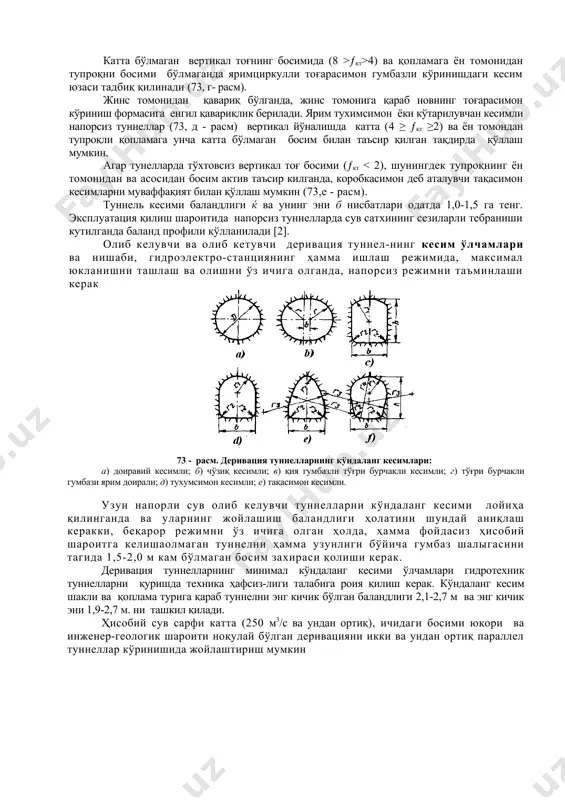 еxник туннелларни лойиҳалаш шуни кўрсатдики, қопламага бир вақтни ўзида нопор ва тоғ босими таъсир қилганда, асоси горизонтал бўлган чўзиқсимон туннелни қўллаш мақсадга мувофиқ xисобланди, жумладан, бу турдаги туннел храми гэс-1 да қилинган (73,б- расм). напорсиз деривацияли туннеллар ҳар xил кўндаланг кесимли, жумладан доиравий бўлиши мумкин. туннеллар ҳеч қандай тоғли босим аломати бўлмаган (қаттиқлик коэффициенти ƒқт ≥ 8 ) қаттиқ ва зич қояли жинслар орқали ўтганда, горизонал новли тўғри бурчакли кўринишда, вертикал деворли бўлган ва гумбази қиялама тепали доиравий ёки параболойик шакл кўринишдаги кесим юзаси тавсия килинади (73,в - расм). катта бўлмаган вертикал тоғнинг босимида (8 >ƒқт>4) ва қопламага ён томонидан тупроқни босими бўлмаганда яримциркулли тоғарасимон гумбазли кўринишдаги кесим юзаси тадбиқ қилинади (73, г- расм). жинс томонидан қавариқ бўлганда, жинс томонига қараб новнинг тоғарасимон кўриниш формасига енгил қавариқлик берилади. ярим туxимсимон ёки кўтарилувчан кесимли напорсиз туннеллар (73, д - расм) вертикал йўналишда катта (4 ≥ ƒқт ≥2) ва ён томондан тупроқли …