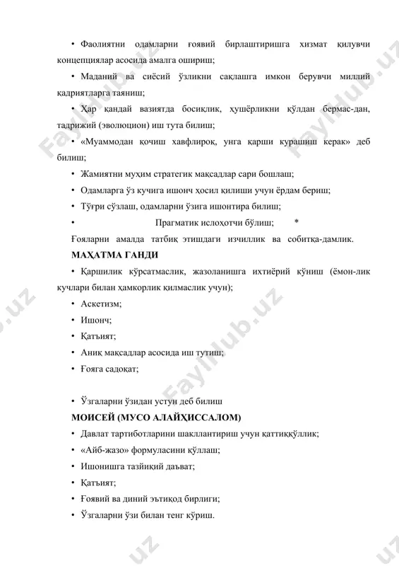 аслик учун); · аскетизм; · ишонч; · қатъият; · аниқ мақсадлар асосида иш тутиш; · ғояга садоқат; · ўзгаларни ўзидан устун деб билиш моисей (мусо алайҳиссалом) · давлат тартиботларини шакллантириш учун қаттиққўллик; · «айб-жазо» формуласини қўллаш; · ишонишга тазйиқий даъват; · қатъият; · ғоявий ва диний эътиқод бирлиги; · ўзгаларни ўзи билан тенг кўриш. конфуций · яхшига яхшилик қиламан, ёмонга яхшилик тилайман; · маданиятлилик ва жамиятда ўзликни тўғри тутиш; · инсонийлик (камтаринлик, адолат, одамларга муҳаббат); · садоқатлилик, ишончли инсон бўлиш; · ота-она, ака-ука, эр-хотин, катта-кичик, бошлиқ-ходимнинг адолатли тенгсизлиги; · «ли», яъни шахе ахлоқи қоидалар, урф-одатлар, анъаналарга уйғунлашиб яшашдан иборатлиги. инсонни ташқи хатти-ҳаракатига кўра баҳолаш; · табиатни жонли ҳаётнинг барча шакллари билан тенг кўриш. алишер навоий · ҳар ишда ақлга таяниш; · ҳар ишда маслаҳат, устозлар кўрсатмаларига таяниш; · ўзидан мавқе ва мансаб жиҳатдан юқори бўлганларга эъти-розеиз итоат; · аскетизм; · мақсадли, аниқ ҳисоб-китобли саховат; · садоқат; · ишонч, имон; · …