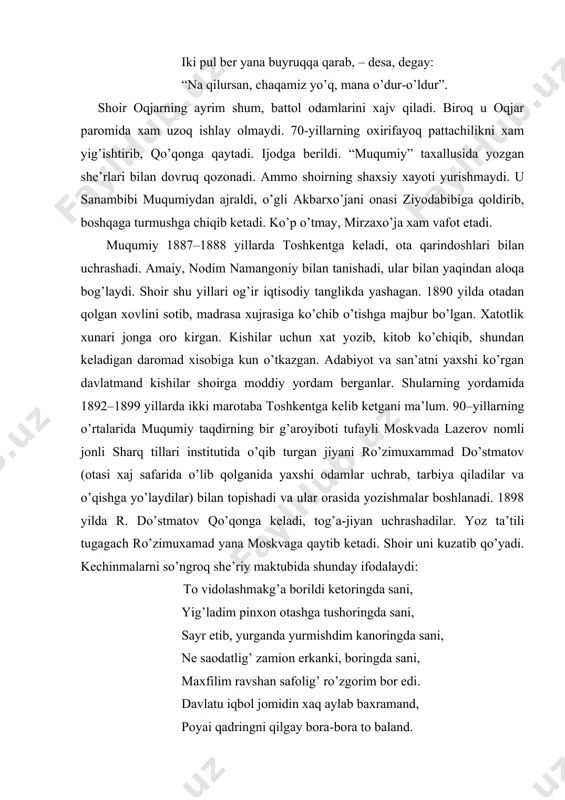 b, qo’qonga qaytadi. ijodga berildi. “muqumiy” taxallusida yozgan she’rlari bilan dovruq qozonadi. ammo shoirning shaxsiy xayoti yurishmaydi. u sanambibi muqumiydan ajraldi, o’gli akbarxo’jani onasi ziyodabibiga qoldirib, boshqaga turmushga chiqib ketadi. ko’p o’tmay, mirzaxo’ja xam vafot etadi. muqumiy 1887–1888 yillarda toshkentga keladi, ota qarindoshlari bilan uchrashadi. amaiy, nodim namangoniy bilan tanishadi, ular bilan yaqindan aloqa bog’laydi. shoir shu yillari og’ir iqtisodiy tanglikda yashagan. 1890 yilda otadan qolgan xovlini sotib, madrasa xujrasiga ko’chib o’tishga majbur bo’lgan. xatotlik xunari jonga oro kirgan. kishilar uchun xat yozib, kitob ko’chiqib, shundan keladigan daromad xisobiga kun o’tkazgan. adabiyot va san’atni yaxshi ko’rgan davlatmand kishilar shoirga moddiy yordam berganlar. shularning yordamida 1892–1899 yillarda ikki marotaba toshkentga kelib ketgani ma’lum. 90–yillarning o’rtalarida muqumiy taqdirning bir g’aroyiboti tufayli moskvada lazerov nomli jonli sharq tillari institutida o’qib turgan jiyani ro’zimuxammad do’stmatov (otasi xaj safarida o’lib qolganida yaxshi odamlar uchrab, tarbiya qiladilar va o’qishga yo’laydilar) bilan topishadi va ular orasida yozishmalar …