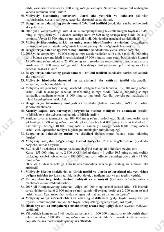 vaqt va uni taqdim yetish). 32. pul oqimlari to‘g‘risida hisobot mohiyati va ahamiyati (to‘ldirish bo‘yicha axborot manbalari va uni to‘ldirish tartibi) 33. 2018 yil kompaniyaning daromadi yiliga 100 000 ming so‘mni tashkil kildi. yil boshida savdo debitorlik karzi 2 000 ming so‘mni xamda yil oxiriga borib esa 2 500 ming so‘mni tashkil etgan. operatsion faoliyatdan olingan pul mablaglari tushumini toping? 34. moliyaviy natija ko‘rsatkichlari va ularning shakllanishi (yalpi foyda, asosiy faoliyat foydasi, umumxo‘jalik faoliyatidan foyda, soliq to‘langungacha foyda, sof foyda). 35. hisob siyosati va buxgalteriya hisobotining o‘zaro bog‘liqligi (hisob siyosati mohiyati, vazifalari) 36. yil boshida kompaniya 5 yil muddatga va har yili 1 000 000 ming so‘m to‘lab borish sharti bilan bankdan 5 000 000 ming so‘m summada kredit oldi. yil oxirida kreditni qisman qoplash balans moddalarida qanday aks ettiriladi 37. xususiy kapital (o‘z sarmoyasi) to‘g‘risida hisobot mohiyati va ahamiyati (tarkibi, to‘ldirish bo‘yicha axborot manbalari, to‘ldirish tartibi) 38. buxgalteriya balansining …