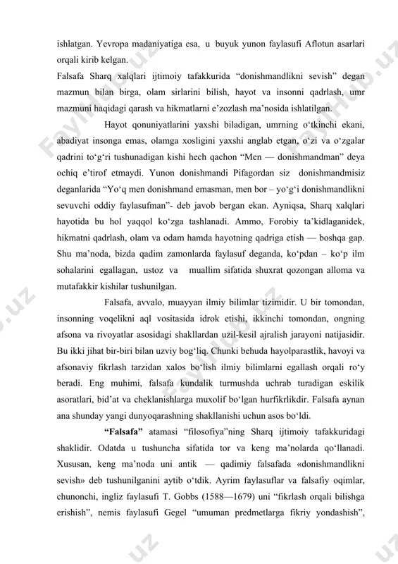 rida “donishmandlikni sevish” degan mazmun bilan birga, olam sirlarini bilish, hayot va insonni qadrlash, umr mazmuni haqidagi qarash va hikmatlarni e’zozlash ma’nosida ishlatilgan. hayot qonuniyatlarini yaxshi biladigan, umrning o‘tkinchi ekani, abadiyat insonga emas, olamga xosligini yaxshi anglab etgan, o‘zi va o‘zgalar qadrini to‘g‘ri tushunadigan kishi hech qachon “men — donishmandman” deya ochiq e’tirof etmaydi. yunon donishmandi pifagordan siz donishmandmisiz deganlarida “yo‘q men donishmand emasman, men bor – yo‘g‘i donishmandlikni sevuvchi oddiy faylasufman”- deb javob bergan ekan. ayniqsa, sharq xalqlari hayotida bu hol yaqqol ko‘zga tashlanadi. ammo, forobiy ta’kidlaganidek, hikmatni qadrlash, olam va odam hamda hayotning qadriga etish — boshqa gap. shu ma’noda, bizda qadim zamonlarda faylasuf deganda, ko‘pdan – ko‘p ilm sohalarini egallagan, ustoz va muallim sifatida shuxrat qozongan alloma va mutafakkir kishilar tushunilgan. falsafa, avvalo, muayyan ilmiy bilimlar tizimidir. u bir tomondan, insonning voqelikni aql vositasida idrok etishi, ikkinchi tomondan, ongning afsona va rivoyatlar asosidagi shakllardan uzil-kesil ajralish jarayoni …