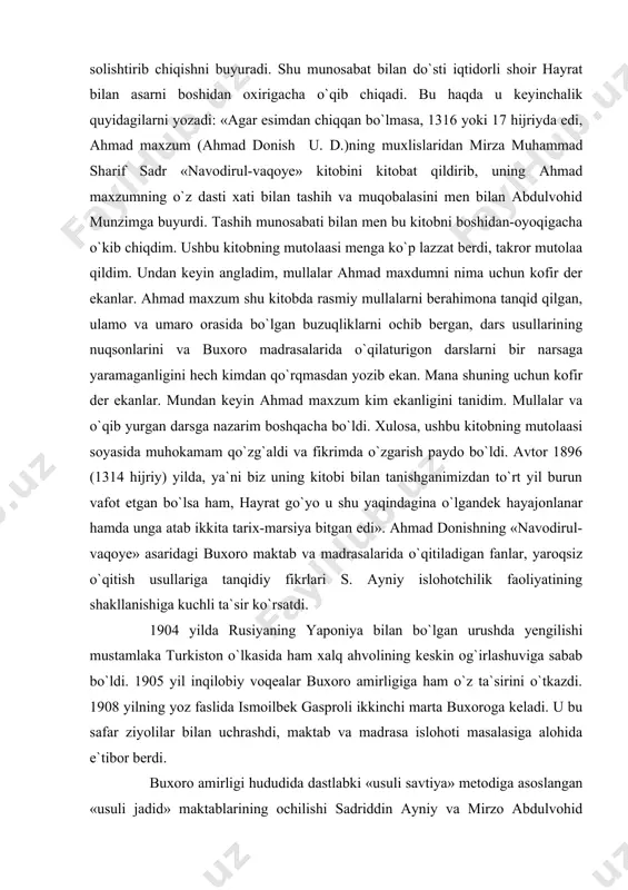 usullariga tanqidiy fikrlari s. ayniy islohotchilik faoliyatining shakllanishiga kuchli ta`sir ko`rsatdi. 1904 yilda rusiyaning yaponiya bilan bo`lgan urushda yengilishi mustamlaka turkiston o`lkasida ham xalq ahvolining keskin og`irlashuviga sabab bo`ldi. 1905 yil inqilobiy voqealar buxoro amirligiga ham o`z ta`sirini o`tkazdi. 1908 yilning yoz faslida ismoilbek gasproli ikkinchi marta buxoroga keladi. u bu safar ziyolilar bilan uchrashdi, maktab va madrasa islohoti masalasiga alohida e`tibor berdi. buxoro amirligi hududida dastlabki «usuli savtiya» metodiga asoslangan «usuli jadid» maktablarining ochilishi sadriddin ayniy va mirzo abdulvohid munzim (1875-1934) nomlari bilan bog`lanadi. xix asrning 90-yillaridayoq buxoroda (turkiston o`lkasining boshqa hududlarida ham ­ u. d.) tatar muallimlari tomonidan ochilgan tovush metodiga asoslangan maktablar mavjud edi. dastlab bunday maktablar tatar bolalari uchun ochilgan bo`lib, keyinchalik o`zbek va tojiklar ham o`z farzandlarini bunday maktablarga bera boshlaydilar. ayniy va munzim ushbu tatar maktabidagi o`qitish usullarini o`rganadilar va o`z maktablariga tatbiq qiladilar: «tatar maktabida buxoro bolalaridan bir necha nafar o`qisalar ham, lekin …
