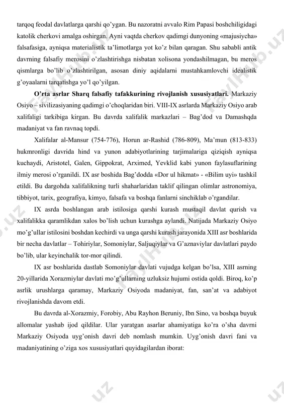 ga qarshi kurash mustaqil davlat qurish va xalifalikka qaramlikdan xalos bо’lish uchun kurashga aylandi. natijada markaziy osiyo mо’g’ullar istilosini boshdan kechirdi va unga qarshi kurash jarayonida xiii asr boshlarida bir necha davlatlar – tohiriylar, somoniylar, saljuqiylar va g’aznaviylar davlatlari paydo bо’lib, ular keyinchalik tor-mor qilindi. ix asr boshlarida dastlab somoniylar davlati vujudga kelgan bо’lsa, xiii asrning 20-yillarida xorazmiylar davlati mо’g’ullarning uzluksiz hujumi ostida qoldi. biroq, kо’p asrlik urushlarga qaramay, markaziy osiyoda madaniyat, fan, san’at va adabiyot rivojlanishda davom etdi. bu davrda al-xorazmiy, forobiy, abu rayhon beruniy, ibn sino, va boshqa buyuk allomalar yashab ijod qildilar. ular yaratgan asarlar ahamiyatiga kо’ra о’sha davrni markaziy osiyoda uyg’onish davri deb nomlash mumkin. uyg’onish davri fani va madaniyatining о’ziga xos xususiyatlari quyidagilardan iborat: 1. barcha odamlarni ma’rifatli qilishga intilish, bu yо’lda о’tmish merosidan va qо’shni mamlakatlarning fan, madaniyat yutuqlaridan foydalanish, tabiiy-falsafiy va ijtimoiy fanlarni rivojlantirish; 2. tabiatni о’rganish, tabiiy-ilmiy bilimlarni oqilonalikka tayanib rivojlantirish, aqlning …