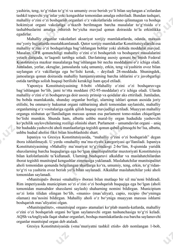 gi asosiy farqdir. lekin tadqiqotchilar bir masalada bir xil fikr bildiradilar: mahalliy boshqaruv va o‘zini o‘zi boshqarish bevosita aholi va uning kundalik hayoti bilan bog‘liqdir. ammo saylanish – mahalliy o‘zini o‘zi boshqarish organla-rining birdan-bir belgisi emas. ular faqat saylanib qolmas-dan, balki mustaqil ekanligini belgilaydigan muayyan vakolat-lar majmuiga, ya’ni real huquqqa ega bo‘lishlari kerak. shuni qayd etib o‘tish kerakki, 1985 yilning 15 oktyabrida mahalliy o‘zini o‘zi boshqarishning yevropa xartiyasi qabul qilingan bo‘lib, yevropa ittifoqiga a’zo mamlakatlar uchun majburiy bo‘lgan mazkur xartiya o‘zida mahalliy o‘zini o‘zi boshqarishning muhim konstitutsional, qonunchilik asoslarini o‘zida mujassam etadi. unda, jumladan, mahalliy o‘zini o‘zi boshqarish prinsiplari mam-lakat qonunchiligida, konstitutsiyasida ham tan olinishi lozimligi to‘g‘risida aytiladi. mahalliy o‘zini o‘zi boshqarishning yevropa xartiyasining 3-moddasiga ko‘ra, mahalliy o‘zini o‘zi boshqaruv deganda, mahalliy o‘zini o‘zi boshqarish organlarining qonun doi-rasida mahalliy aholi manfaatlaridan kelib chiqqan holda, davlat ishlarining ma’lum bir qismini belgilab olishi, uni boshqarish qobiliyati va huquqlari tushuniladi. bu huquqlar erkin, …