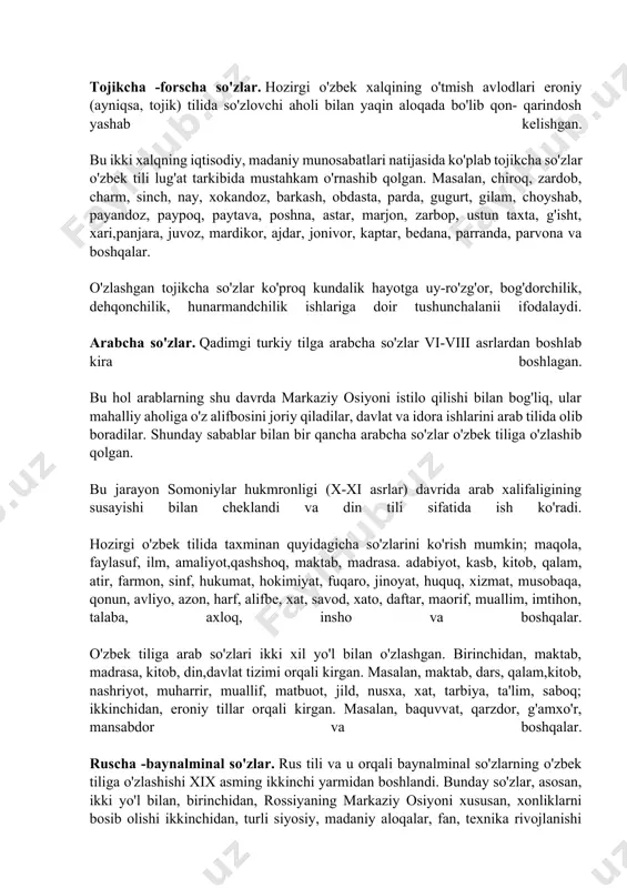 n(quyosh), qash(qish) kabi fasllarni, tag' (tog'), ot(o't) ,sub (suv) kabi tabiat hodisalarini, adg'ir (ayg'ir), at(ot), vuqa(buqa), yalqi(yilqi) kabi hayvon nomlarini ifodalovchi so'zlar borki, ular turkiy tillar uchun umumiy bo'lib, fonetik jihatdangina farq qiladi xolos. umumturkiy so'zlar hozirgi o'zbek tili lug'at tarkibining yarmidan ko'pini tashkil etadi. o'zlashgan qatlam. dunyodagi birorta tilning boyishi uchun o'z imkoniyatlari kifoya qilmaydi, balki uning boyishida tashqi manba ham ishtirok etadi. bu esa turli tarixiy jarayonlar bilan bog'liq bo'lib, uning o'z qonuniyatlari bor. shunga ko'ra o'zlashgan so'zlar quyidagilar. l)tojikcha-forscha; 2)arabcha; 3)ruscha - baynalminal qatlamlardan iboratdir. tojikcha -forscha so'zlar. hozirgi o'zbek xalqining o'tmish avlodlari eroniy (ayniqsa, tojik) tilida so'zlovchi aholi bilan yaqin aloqada bo'lib qon- qarindosh yashab kelishgan. bu ikki xalqning iqtisodiy, madaniy munosabatlari natijasida ko'plab tojikcha so'zlar o'zbek tili lug'at tarkibida mustahkam o'rnashib qolgan. masalan, chiroq, zardob, charm, sinch, nay, xokandoz, barkash, obdasta, parda, gugurt, gilam, choyshab, payandoz, paypoq, paytava, poshna, astar, marjon, zarbop, ustun taxta, g'isht, …