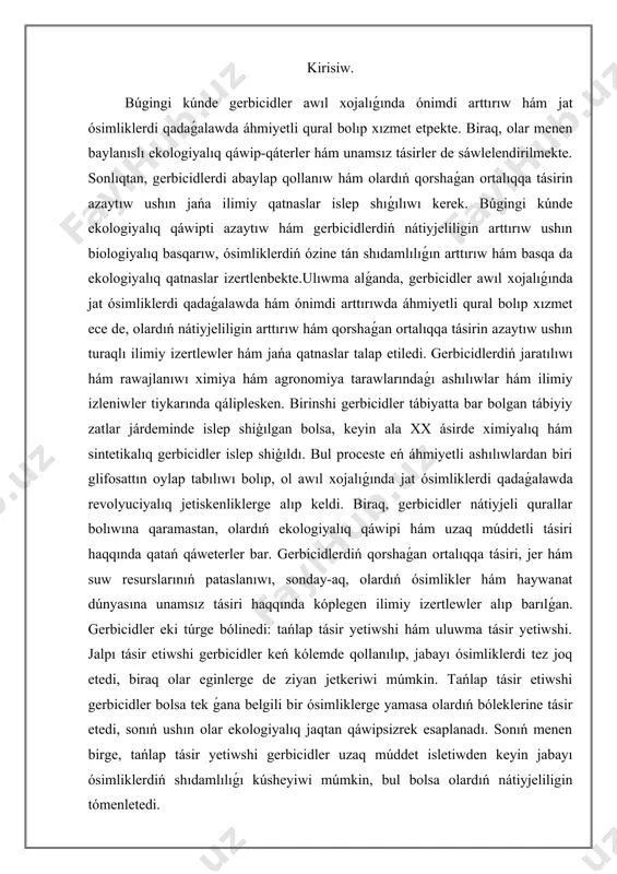 limiy izertlewler alıp barılǵan. gerbicidler eki túrge bólinedi: tańlap tásir yetiwshi hám uluwma tásir yetiwshi. jalpı tásir etiwshi gerbicidler keń kólemde qollanılıp, jabayı ósimliklerdi tez joq etedi, biraq olar eginlerge de ziyan jetkeriwi múmkin. tańlap tásir etiwshi gerbicidler bolsa tek ǵana belgili bir ósimliklerge yamasa olardıń bóleklerine tásir etedi, sonıń ushın olar ekologiyalıq jaqtan qáwipsizrek esaplanadı. sonıń menen birge, tańlap tásir yetiwshi gerbicidler uzaq múddet isletiwden keyin jabayı ósimliklerdiń shıdamlılıǵı kúsheyiwi múmkin, bul bolsa olardıń nátiyjeliligin tómenletedi. jalpi talap hám oǵan tásir yetiwshi faktorlar. gerbicidler - ósimliklerdiń ósiwin yamasa rawajlanıwın toqtatıw yamasa ingibiciya etiwge arnalgan ximiyalıq zatlar. tiykarınan, olar ósimliklerdi, ásirese jat ósimliklerdi qadaǵalaw hám joq etiw ushın qollanıladı. gerbicidler óziniń tásir sheńberi hám mexanizmlerine qarap túrli túrlerge bólinedi. olardıń tiykarǵı wazıypası eginler yamasa awıl xojalıǵı ósimlikleri arasında jat ósimliklerdi (yaǵnıy, ósimliklerdi buzıwshı yamasa qálemegen ósimlikler) azaytıw yamasa joq etiw bolıp tabıladı.gerbicidlerdiń nátiyjeliligi hám ekosistemaǵa tásiri óz ara baylanıslı bolip, …