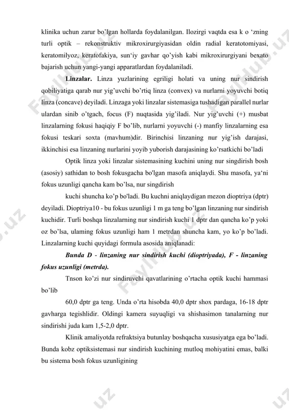 foydalanilgan. ilozirgi vaqtda esa k o ‘zning turli optik – rekonstruktiv mikroxirurgiyasidan oldin radial keratotomiyasi, keratomilyoz, keratofakiya, sun‘iy gavhar qo’yish kabi mikroxirurgiyani bexato bajarish uchun yangi-yangi apparatlardan foydalaniladi. linzalar. linza yuzlarining egriligi holati va uning nur sindirish qobiliyatiga qarab nur yig’uvchi bo’rtiq linza (convex) va nurlarni yoyuvchi botiq linza (concave) deyiladi. linzaga yoki linzalar sistemasiga tushadigan parallel nurlar ulardan sinib o’tgach, focus (f) nuqtasida yig’iladi. nur yig’uvchi (+) musbat linzalarning fokusi haqiqiy f bo’lib, nurlarni yoyuvchi (-) manfiy linzalarning esa fokusi teskari soxta (mavhum)dir. birinchisi linzaning nur yig’ish darajasi, ikkinchisi esa linzaning nurlarini yoyib yuborish darajasining ko’rsatkichi bo’ladi optik linza yoki linzalar sistemasining kuchini uning nur singdirish bosh (asosiy) sathidan to bosh fokusgacha bo'lgan masofa aniqlaydi. shu masofa, ya‘ni fokus uzunligi qancha kam bo’lsa, nur singdirish kuchi shuncha ko’p bo'ladi. bu kuchni aniqlaydigan mezon dioptriya (dptr) deyiladi. dioptriya10 - bu fokus uzunligi 1 m ga teng bo’lgan linzaning nur sindirish …