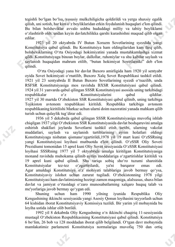 hamda davlat va jamiyatning o‘zaro munosabatlarini belgilab beradi. o‘zbekiston tarixida 1992 yilgi konstitutsiyasiga qadar bir nechta konstitutsiyalar qabul qilingan bo‘lib, lekin ular mustaqil o‘zbekiston konstitutsiyalari emas edi. ma'lumki, o‘zbekiston ssr tashkil etilgunga qadar mamlakatimiz hududida rsfsr tarkibidagi turkiston assr va xorazm va buxoro sovet respublikalari kabi mustamlaka davlatlar mavjud bulgan. bolsheviklar rahbarligidagi sovetlar hukmronligiga asoslangan bu davlatlarda konstitutsiyalarning mavjudligi go‘yoki mustaqillik belgisi sifatida ko‘rsatilar edi. aslida bunday konstitutsiyalar rsfsr, keyinchalik sssr konstitutsiyalaridan bir ko‘chirma edi xolos. 1918 yil 15 oktyabrda bolsheviklarning hokimiyatini turkiston assr hududida amalga oshirishni belgilab beruvchi tassrning birinchi konstitutsiyasi 1918 yil 10 iyunda qabul qilingan rsfsr konstitutsiyasi asosida qabul qilindi. unga binoan turkiston assr rsfsrning bir tarkibiy qismi hisoblangan. turkiston assrning yangi tahrirdagi konstitutsiyasi 1920 yil 24 sentyabrda turkiston o‘lkasi sovetlarining ix syezdida qabul qilindi va u turkistonning mustamlaka davlat sifatidagi huquqini aniq belgilab berdi. bu yangi konstitutsiyasi 20 bob, 109 ta moddadan iborat bo‘lib, unda xon …