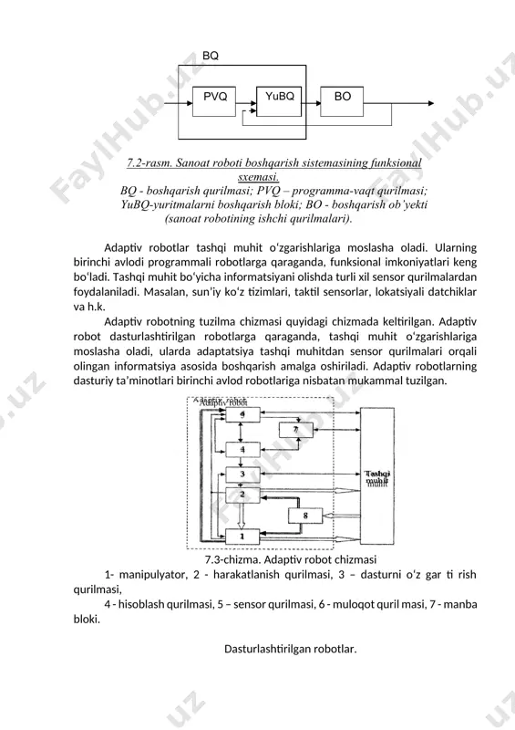 bq-yuritmаlаrni bоshqаrish blоki; bо - bоshqаrish ob’yekti (sаnоаt rоbоtining ishchi qurilmаlаri). adaptiv robotlar tashqi muhit o‘zgarishlariga moslasha oladi. ularning birinchi avlodi programmali robotlarga qaraganda, funksional imkoniyatlari keng bo‘ladi. tashqi muhit bo‘yicha informatsiyani olishda turli xil sensor qurilmalardan foydalaniladi. masalan, sun’iy ko‘z tizimlari, taktil sensorlar, lokatsiyali datchiklar va h.k. adaptiv robotning tuzilma chizmasi quyidagi chizmada keltirilgan. adaptiv robot dasturlashtirilgan robotlarga qaraganda, tashqi muhit o‘zgarishlariga moslasha oladi, ularda adaptatsiya tashqi muhitdan sensor qurilmalari orqali olingan informatsiya asosida boshqarish amalga oshiriladi. adaptiv robotlarning dasturiy ta’minotlari birinchi avlod robotlariga nisbatan mukammal tuzilgan. 3 2 1 4 7 8 5 tashqi muhit adaptiv robot 7.3-chizma. adaptiv robot chizmasi 1- manipulyator, 2 - harakatlanish qurilmasi, 3 – dasturni o‘z gar ti rish qurilmasi, 4 - hisoblash qurilmasi, 5 – sensor qurilmasi, 6 - muloqot quril masi, 7 - manba bloki. dasturlashtirilgan robotlar. dasturlashtirilgan robotlarga avtomatik ishlovchi programmali boshqariladigan robotlar kiradi, ularda manipulyatsyali operatsiyalarning xarakteriga qarab, programmalash …