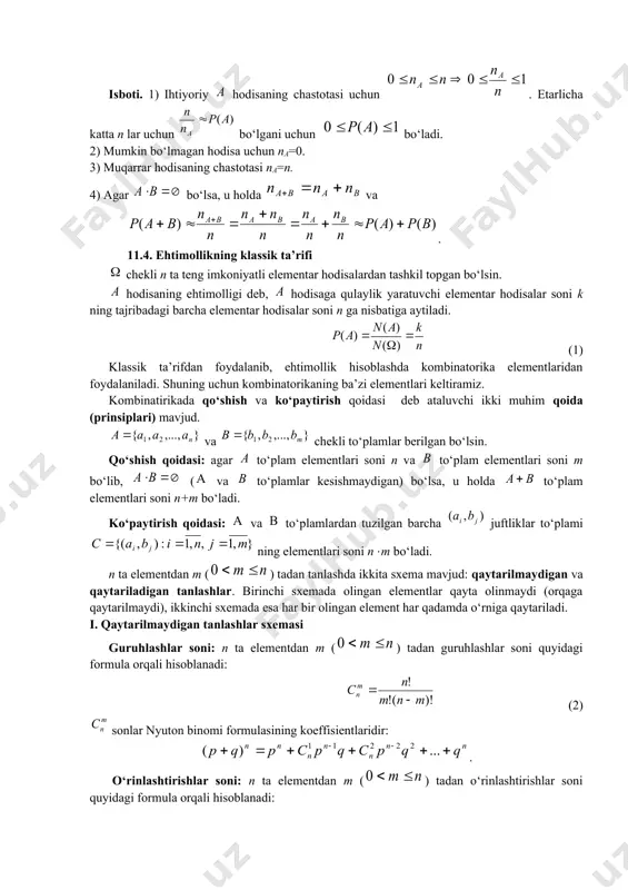 ta teng imkoniyatli elementar hodisalardan tashkil topgan bo‘lsin. hodisaning ehtimolligi deb, hodisaga qulaylik yaratuvchi elementar hodisalar soni k ning tajribadagi barcha elementar hodisalar soni n ga nisbatiga aytiladi. (1) klassik ta’rifdan foydalanib, ehtimollik hisoblashda kombinatorika elementlaridan foydalaniladi. shuning uchun kombinatorikaning ba’zi elementlari keltiramiz. kombinatirikada qo‘shish va ko‘paytirish qoidasi deb ataluvchi ikki muhim qoida (prinsiplari) mavjud. va chekli to‘plamlar berilgan bo‘lsin. qo‘shish qoidasi: agar to‘plam elementlari soni n va to‘plam elementlari soni m bo‘lib, ( va to‘plamlar kesishmaydigan) bo‘lsa, u holda to‘plam elementlari soni n+m bo‘ladi. ko‘paytirish qoidasi: va to‘plamlardan tuzilgan barcha juftliklar to‘plami ning elementlari soni nm bo‘ladi. n ta elementdan m () tadan tanlashda ikkita sxema mavjud: qaytarilmaydigan va qaytariladigan tanlashlar. birinchi sxemada olingan elementlar qayta olinmaydi (orqaga qaytarilmaydi), ikkinchi sxemada esa har bir olingan element har qadamda o‘rniga qaytariladi. i. qaytarilmaydigan tanlashlar sxemasi guruhlashlar soni: n ta elementdan m () tadan guruhlashlar soni quyidagi formula orqali hisoblanadi: (2) …