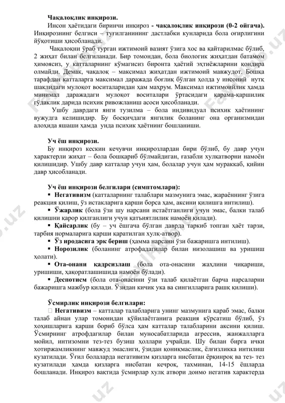 жараёнлари ҳам кузатилиб, буни л. с. виготский янги тузилмалар деб атаган. инсоннинг умри давомида энг ёрқин намоён бўладиган бир неча инқирозлар мавжуд. булар: 1. чақалоқлик инқирози 2. уч йшлик инқирози 3. ўсмирлик инқирози 4.ўрта ёш инқирози чақалоқлик инқирози. инсон ҳаётидаги биринчи инқироз - чақалоқлик инқирози (0-2 ойгача). инқирознинг белгиси – туғилганининг дастлабки кунларида бола оғирлигини йўқотиши ҳисобланади. чақалоқни ўраб турган ижтимоий вазият ўзига хос ва қайтарилмас бўлиб, 2 жиҳат билан белгиланади. бир томондан, бола биологик жиҳатдан батамом ҳимоясиз, у катталарнинг кўмагисиз биронта ҳаётий эҳтиёжларини қондира олмайди. демак, чақалоқ – максимал жиҳатдан ижтимоий мавжудот. бошқа тарафдан катталарга максимал даражада боғлиқ бўлган ҳолда у инсоний нутқ шаклидаги мулоқот воситаларидан ҳам маҳрум. максимал ижтимоийлик ҳамда минимал даражадаги мулоқот воситалари ўртасидаги қарама-қаршилик гўдаклик дарида психик ривожланиш асоси ҳисобланади. ушбу даврдаги янги тузилма – бола индивидуал психик ҳаётининг вужудга келишидир. бу босқичдаги янгилик боланинг она организмидан алоҳида яшаши ҳамда унда психик ҳаётнинг бошланиши. уч ёш …