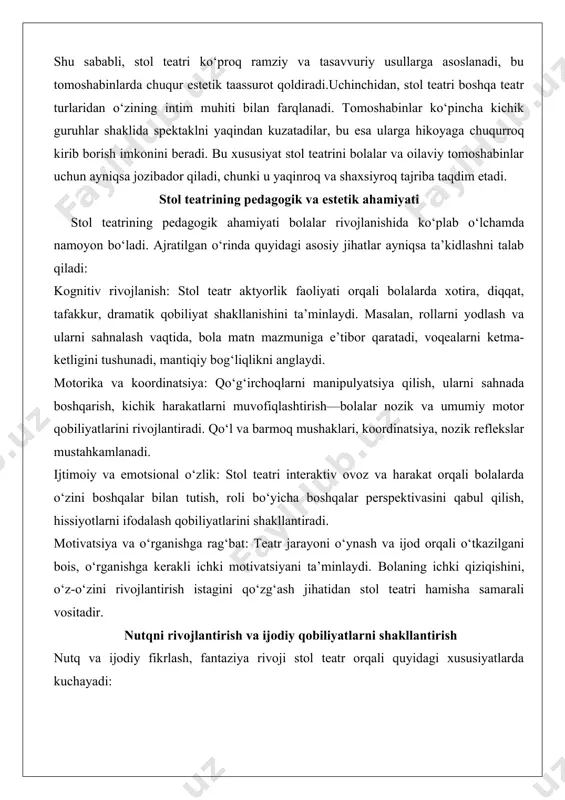 an tutish, roli bo‘yicha boshqalar perspektivasini qabul qilish, hissiyotlarni ifodalash qobiliyatlarini shakllantiradi. motivatsiya va o‘rganishga rag‘bat: teatr jarayoni o‘ynash va ijod orqali o‘tkazilgani bois, o‘rganishga kerakli ichki motivatsiyani ta’minlaydi. bolaning ichki qiziqishini, o‘z-o‘zini rivojlantirish istagini qo‘zg‘ash jihatidan stol teatri hamisha samarali vositadir. nutqni rivojlantirish va ijodiy qobiliyatlarni shakllantirish nutq va ijodiy fikrlash, fantaziya rivoji stol teatr orqali quyidagi xususiyatlarda kuchayadi: fonetik va leksik o‘z-o‘zini ifoda: rollar orqali turli ovoz, talaffuz, intonatsiya va leksika uslublarini mashq qilish imkoniyati paydo bo‘ladi. masalan, ba’zi rollar boladan baland ovoz bilan qat’iy gapirishni, boshqasi esa yumshoq, muloyim ifodani talab etadi. muloqot ko‘nikmalari: bolalar birga sahnada muloqot qilishadi — dialoglar almashadi, ovoz balandligini sozlashadi, fikr almashishadi. bu nutqning ritm va tuzilishini, javob berish qobiliyatini mustahkamlashga xizmat qiladi. ijodiy tafakkur: stol teatr ayaqlagan har bir sahna, qahramon harakati, ovoz ifodasi orqali bola muammoni ijodiy usulda hal etishi, yangi obrazlar yaratishi mumkin. g‘oya ishlab chiqish, sahnani bezash, rejani …