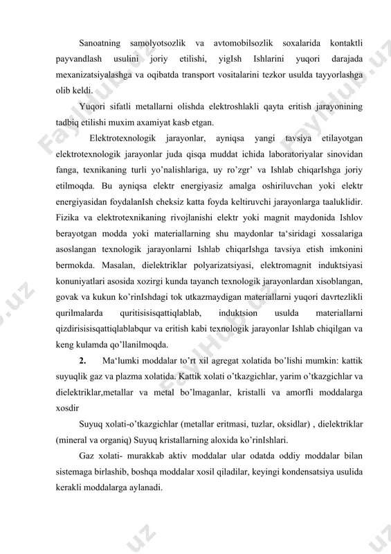 uqori davrtezlikli qurilmalarda quritisisisqattiqlablab, induktsion usulda materiallarni qizdirisisisqattiqlablabqur va eritish kabi texnologik jarayonlar ishlab chiqilgan va keng kulamda qo’llanilmoqda. 2. ma‘lumki moddalar to’rt xil agregat xolatida bo’lishi mumkin: kattik suyuqlik gaz va plazma xolatida. kattik xolati o’tkazgichlar, yarim o’tkazgichlar va dielektriklar,metallar va metal bo’lmaganlar, kristalli va amorfli moddalarga xosdir suyuq xolati-o’tkazgichlar (metallar eritmasi, tuzlar, oksidlar) , dielektriklar (mineral va organiq) suyuq kristallarning aloxida ko’rinishlari. gaz xolati- murakkab aktiv moddalar ular odatda oddiy moddalar bilan sistemaga birlashib, boshqa moddalar xosil qiladilar, keyingi kondensatsiya usulida kerakli moddalarga aylanadi. plazma xolati- elektr o’tkazgichli muxit, ionli darajada almashish reaktsiyalar tashuvchi jarayonlar utkazishga yordam beradi, yoritish va moddani iqizitish manbai bo’la oladi. agregat xolatining xoxlagan ma‘lum bir turida bo’lgan modda xamda elektr yoki magnit maydonlari qilovattni tashq yordamida juda kup ko’rinishdagi jarayonlarni bajarish mumkin, masalan, moddalar (materiallar) xaroratini, shaklini, tarkibini, tuzilishini, turli yo’nalishlardagi xossalari va boshqa shu kabilarni o’zgartrish quri mumkin. ko’plab texnologik jarayonlarni bajarish …