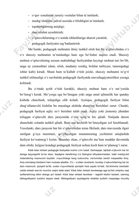 gogik faoliyat jaryonida o‘qituvchi har bir dars mashg‘uloti uchun ishlanma, ko‘rgazmali qurol, tarqatma materiallar, biluv topshiriqlari, shuningdek yozma ishlarni ham tekshirish va baholash, maktabdagi darsdan tashqari turli tadbirlarda ishtirok etish, bo‘sh o‘zlashtiruvchi, tarbiyaga muxtoj bo‘lgan o‘quvchilar bilan ishlash kabilar bilan ham shug‘ullanadi. pedagogik mehnatning ilmiy tashkil etilishi esa yuqoridagi ishlarning tartiblanishiga, belgilangan vaqtda amalga oshirilishiga va nihoyat o‘qituvchining vaqt byudjetini oqilona taqsimlashga imkoniyat tug‘diradi. adabiyotlar. 1. i.a.karimov. barkamol avlod – o‘zbekiston taraqqiyotining poydevori. t.: sharq, 1997. 2. i.a.karimov. barkamol avlod orzusi. t.: o‘zbekiston, 1998. 3. o‘zbekistonning milliy istiqlol mafkurasi. t.: o‘zbekiston, 1993. 4. o‘zbekiston respublikasining “ta’lim to‘g‘risida”gi qonuni. / barkamol avlod – 5. o‘zbekiston taraqqiyotining poydevori. t.: sharq, 1997. 20-29 betlar. 6. kadrlar tayyorlash milliy dasturi,- xalq ta’limi, 1998, 1-son. 7. www.ziyonet.uz 8. www.nur.uz