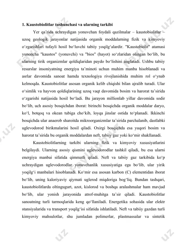 i kimyoviy mahsulotlar, shu jumladan polimerlar, plastmassalar va sintetik materiallar ishlab chiqariladi. metallurgiya sohasida esa kokslanadigan ko‘mir metall eritishda yoqilg‘i sifatida ishlatiladi. bundan tashqari, ayrim yonuvchan slaneslardan o‘g‘it sifatida foydalanish mumkin. bugungi kunda kaustobiolitlarning qazib olinishi jadal rivojlanib borayotgan bo‘lsa-da, ekologik muammolar ushbu resurslardan foydalanishning salbiy jihatlaridan biri hisoblanadi. yonuvchan qazilmalarni qazib olish va yoqish natijasida atmosferaga ko‘p miqdorda karbonat angidrid va boshqa zararli gazlar chiqariladi, bu esa iqlim o‘zgarishlariga olib keladi. shuning uchun dunyo bo‘ylab qayta tiklanuvchi energiya manbalariga o‘tish tendensiyasi kuchaymoqda. shunga qaramay, kaustobiolitlar hozircha global iqtisodiyotning asosiy energiya manbai bo‘lib qolmoqda. ushbu bo‘limda kaustobiolitlarning tabiati, hosil bo‘lish jarayoni, tarkibi va sanoatdagi ahamiyati haqida batafsil ma’lumot berildi. keyingi bo‘limda esa yonuvchan foydali qazilmalar – neft, tabiiy gaz, ko‘mir va yonuvchan slaneslarning xususiyatlari hamda ularning o‘ziga xos jihatlari haqida so‘z yuritiladi. kaustobiolitlar geologik vaqt mobaynida murakkab fizik-kimyoviy jarayonlar natijasida hosil bo‘ladigan yonuvchan foydali qazilmalar turkumiga kiradi. ular asosan o‘simlik …