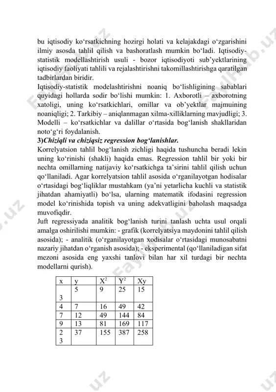 yektlarining iqtisodiy faoliyati tahlili va rejalashtirishni takomillashtirishga qaratilgan tadbirlardan biridir. iqtisodiy-statistik modelashtirishni noaniq bo‘lishligining sabablari quyidagi hollarda sodir bo‘lishi mumkin: 1. axborotli – axborotning xatoligi, uning ko‘rsatkichlari, omillar va ob’yektlar majmuining noaniqligi; 2. tarkibiy – aniqlanmagan xilma-xilliklarning mavjudligi; 3. modelli – ko‘rsatkichlar va dalillar o‘rtasida bog‘lanish shakllaridan noto‘g‘ri foydalanish. 3)chiziqli va chiziqsiz regression bog‘lanishlar. korrelyatsion tahlil bog‘lanish zichligi haqida tushuncha beradi lekin uning ko‘rinishi (shakli) haqida emas. regression tahlil bir yoki bir nechta omillarning natijaviy ko‘rsatkichga ta’sirini tahlil qilish uchun qo‘llaniladi. agar korrelyatsion tahlil asosida o‘rganilayotgan hodisalar o‘rtasidagi bog‘liqliklar mustahkam (ya’ni yetarlicha kuchli va statistik jihatdan ahamiyatli) bo‘lsa, ularning matematik ifodasini regression model ko‘rinishida topish va uning adekvatligini baholash maqsadga muvofiqdir. juft regressiyada analitik bog‘lanish turini tanlash uchta usul orqali amalga oshirilishi mumkin: - grafik (korrelyatsiya maydonini tahlil qilish asosida); - analitik (o‘rganilayotgan xodisalar o‘rtasidagi munosabatni nazariy jihatdan o‘rganish asosida); - eksperimental (qo‘llaniladigan sifat mezoni asosida eng yaxshi tanlovi bilan …