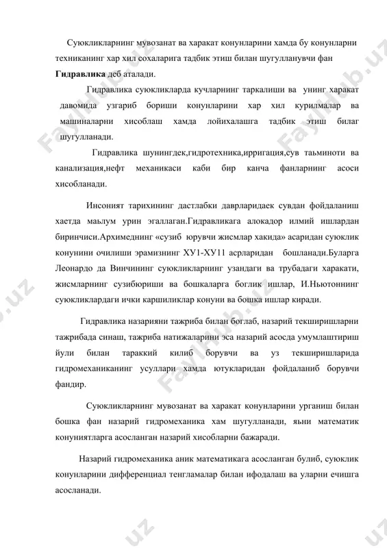 ник математикага асосланган булиб, суюклик конунларини дифференциал тенгламалар билан ифодалаш ва уларни ечишга асосланади. гидравлика уз хулосаларини суюклик характининг соддалаштирилган системаларини караш асосида чикаради ва одатда назарий тенгламаларга эмперик коэффициентлар киритиб, уларни тажрибалар утказиш йули билан аниклайди. гидравлика фани гидромеханика фани билан узаро якинлашиб бир бирини тулдирувчи фанлардир. хозирги замон сугориш системасини, кимё саноати кишлок хужалигини ва техниканинг бир канча сохаларини насослар компрессорлар, гидросув узатмалари ва бошка гидромашиналарсиз тасаввур килиш кийин. гидромашиналар–механик харакатни суюкликнинг харакатига ёки суюкликнинг харакатини механик харакатга айлантириб берувчи курилмалардир.гидромашиналарнинг юритмалар деб аталувчи турида эса механик харакат ишчи суюкликнинг харакатига айлантирилиб, сунгра эса механик харакатга айлантирилади.бу курилмалар узига «хос махсус кисмлардан ташкил топган булиб, бу курсда гидромашиналар гидро узатмалардан алохида куриб чикилади.гидромашиналар каби гидроузатмаларнинг хам айрим турлари кадим замонлардан куллан уларни хозирги замон тушунчасига /яьни бир канча курилмалар мажмуасида/ кулланилиши якин вактларда бошланди. хозирги кунда бу курилмалар пахта териш машиналарни, тракторлар, бульдозерлар турли автомобиллар ва бошка механизмларда …