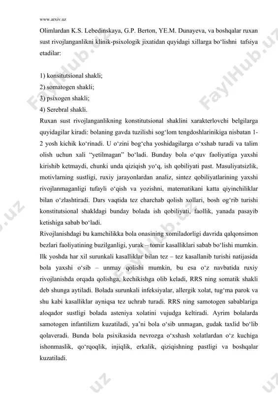 evrozga o‘xshash xolatlardan o‘z kuchiga ishonmaslik, qo‘rqoqlik, injiqlik, erkalik, qiziqishning pastligi va boshqalar kuzatiladi. rsr ning psixogen shaklida bola erta yoshligidan noqulay, noto‘g‘ri sharoitda tarbiyalanadi va shu tarbiyaning salbiy tomonlari ruxan rivojlanishiga ta’sir o‘tkazgan bo‘ladi. shu xildagi kamchiliklarni kelib chiqish sabablarini 3 guruxga bo‘lish mumkin. 1. bola tarbiyasi bilan mutlaqo shug‘ullanmaslik, uni butunlay o‘z xoliga tashlab qo‘yish, bunda bolalarda burch va ma’suliyat xissi shakllanmaydi. aqliy idrokni rivojlanishi, qiziqishlari, bilish faoliyati xis tuyg‘u va iroda yetishmasligi ustiga o‘quv fanlarini o‘zlashtirish uchun zarur bilim va taassurotlarning yetishmasligi ham qo‘shiladi. 2. bolani har tomonlama erkalatish,yetarli mustaqqil faoliyatga o‘rgatmaslik, tashabbuskorlik, ma’suliyat xissini shakllantirmaslik, bolani “oila erkasi” qilib o‘stirish, xaddan tashqari uning ko‘ngliga qarab ish tutish natijasida ham bola ruxiy rivojlanishida bir qadar orqada qolishi mumkin. 3. bolaga nisbatan qo‘pol munosabatda bo‘lish, jismoniy jazolash, qattiqqo‘llik qilish, ota – onalarning alkogolizmga aloqador tajavvuzkorona munosabatlari bolani mudom asabiylashtirib, ruxiy rivojlanishdan orqada qolishga sabab bo‘ladi. bunday bolalarda qo‘pollik, …