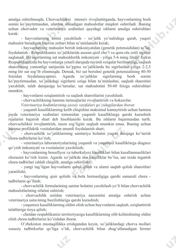 o’tkazishda yordam beradi. klinik diagnostika fanining vazifasi shundan iboratki, talabalarga kasalliklarni aniqlash tajribasini, patologik jarayonlarning har xil bosqichlarida kasallik belgilarini (simptomlarni) ustalik bilan yig’ish va tahlil qilishdan iborat mohirlikni o’rgatishdir. olingan natijalar asosida tahlil yozib va tekshirilayotgan hayvon sog’lomligi haqida yakuniy xulosalash klinik diagnostikani chuqur o’rganishga imkoniyat tug’diradi, bu esa bakalavr va magistr yo’nalishlarida veterinariya vrachlarini tayyorlashni yaxshilash yo’lida alohida ahamiyat kasb etadi. veterinariya hodimlarining asosiy vazifasi - chorvachilikni rivojlantirib, aholini chorva mahsulotlari bilan va sanoatni xom - ashyo bilan ta’minlashdan iborat. insoniyat hayotida chorva mahsulotlari asosiy o’rinni egallaydi. lekin o’zbekistonda hozirgacha odamlarni talab darajasidagi chorva mahsulotlari bilan ta’minlash amalga oshirilgan emas. shuning uchun veterinariya hodimlari o’z bilim va tajribalarini ishga solib, chorvachilikni yuqori darajada rivojlantirishlari kerak. avvalgi yillarda chorvachilik mahsulotlarini ko’paytirish asosan ekstensiv usulda amalga oshirilgan bo’lsa, keyingi yillarda intensiv rivojlantirish hisobiga amalga oshirilmoqda. chorvachilikni intensiv rivojlantirganda, hayvonlarning bosh sonini ko’paytirmasdan, ulardan olinadigan mahsulotlar miqdori oshiriladi. buning uchun chorvador …