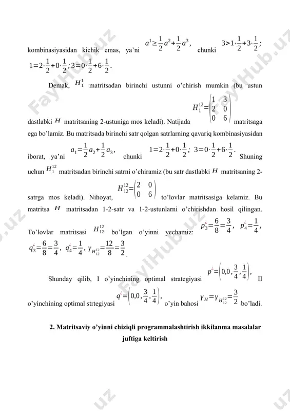 i o’yinchining optimal aralash strategiyasi va o’yin bahosi quyidagicha bo’ladi. (8) masala uchun optimal yechimni 9-jadvalning satrida turgan ikkilanma baholardan foydalanib topamiz: demak, i o’yinchining optimal aralash strategiyasi quydagichadir: muammoli masala va topshiriqlar 1. ikki o’yinchining nol yig’indili o’yini uchun shunday to’lovlar matritsasini tuzingki, uni: a) 2x2 o’yinga keltirish mumkin bo’lsin; b) 2x2 o’yinga keltirish mumkin bo’lmasin. 1. 1- topshiriqda ko’rsatilgan har bir holga mos tuzilgan o’yinlardan bittadan hal qiling. 1. quyidagi o’yinlarni soddalashtiring: a) ; b) ; d) . 1. 3- topshiriqda keltirilgan o’yinlar uchun mos chiziqli programmalashtirish masalalari juftlarini tuzing va ularni yechish yordamida o’yinchilarning optimal strategiyalarini aniqlang. mustaqil ishlash uchun savollar: 1. takrorlanuvchi (ekvivalent) va befoyda strategiyalar qanday aniqlanadi? 1. matritsaviy o’yinni soddalashtirish haqidagi teorema. u qanday qo’llaniladi? 1. matritsaviy o’yin chiziqli programmalashtirishning qanday masalalar juftiga keltiriladi? 1. matritsaviy o’yinga mos chiziqli programmalashtirish masalalari yechimi asosida o’yin yechimi va bahosi qanday topiladi? mavzuni mustahkamlash uchun tavsiya etiladigan …