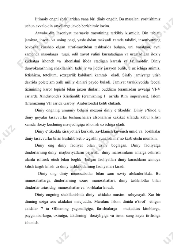 uddir. masalan: islom dinida e‘tirof etilgan akidalar 7 ta olloxning yagonaligiga, farishtalarga mukaddas kitoblarga, paygambarlarga, oxiratga, takdirning iloxiyligiga va inson sung kayta tirilishga ishonish. diniy ongning yana bir tarkibiy kismini diniy siginish tashkil etadi. siginish kishilar tomonidan yakka yoki jamoa bulib bajariladigan ramziy xatti-xarakatlarda namoyon buladi. masalan: kurbonlik kilish, xudoyi kilish, kur‘on ukitish va boshkalarni misol kilib keltirish mumkin. diniy ongning shakllanishi va rivojlanishida diniy dasturlarning ishlab chikarishi, shuningdek turli diniy bayramlarning utkazilishi xam katta axamiyat kasb etadi. din uzining tantanali bayramlari, marosilari bilan kishilar kunglida kutarinki kayfiyat, xursandchilik sabr-tokat, kanoatchilik, vijdon, burch, poklik va shu kabi insoniy fazilatlarni shakllantiradi, ma‘naviy kamol toptiradi. diniy faoliyat xam muxim axamiyat kasb etadi. masalan: mukaddas joylarni ziyorat kilish katta urin tutadi. masalan: makka, madinaga borib, u yerdagi mukaddas joylarni ziyorat kilish, turli marosimlarni bajarish kurbonlik kilish va xokazo. bunday joylar markaziy osiyo xududida xam uchraydi. samarkanddagi shoxi zinda, guri amir, ismoil buxoriy, buxorodagi …