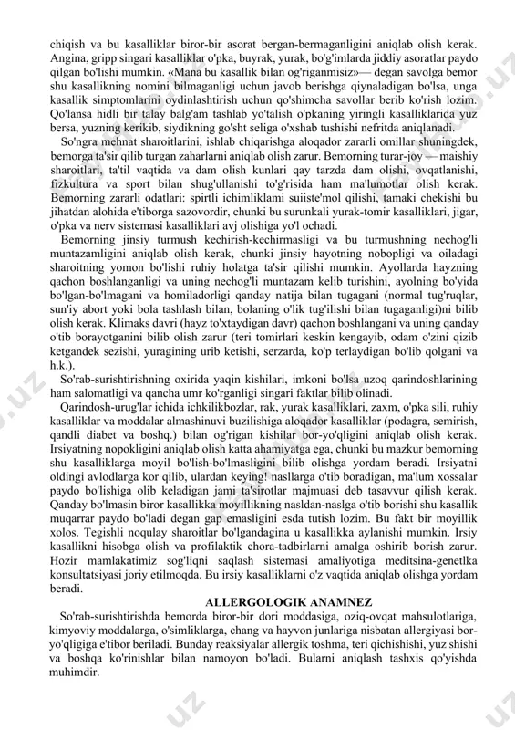 momila yetarli ma'lumotlarni beradiki, bunday paytlarda to'g'ridan-to'g'ri obyektiv tekshirishga kirishish mumkin bo'lib qgladi. biroq, ba'zi bemorlarga kasallikning xususiyatlarini, nima sababdan paydo bo'liganini va klinik manzarasining xarakterli tomonlarini oydinlashtiradigan bir qancha qo'shimcha savollar berish zarur. qo'shimcha savollarga quyidagilar kiradi: kasallik qachon va qanday (to'satdan, asta-sekin) boshlangani, uning dastlabki belgilari, shuningdek sabablari (bemorning o'z fikriga ko'ra) mehnat va turmush sharoitlari, kasallik boshlanganda atrofdagi vaziyatning qanday bo'lgani (bunda turli noqulay omillar — kimyoviy, fizik, meteorologik omillar va boshqalarning ta'siri nazarda tutiladi), bemor kimga murojaat qilgan, unga qachon davo qilingan (qanday dori-darmonlar va boshqa davo usullari qo'llanilgani) va boshqalar qo'shimcha so'rab-surishtirish kasallikni aniqlab olishga yordam beradigan ko'pgina qimmatli ma'lumotlarni qo'lga kiritishda imkon yaratadi. masalan, bemorning badan terisi sarg'ayib qolgan boshqa bemorga yaqin yurganini aytib o'tishi 'infeksion gepatit diagnostikasi uchun nihoyat darajada muhimdir. kasallik nafas yo'uari shilliq pardalarining kataral yallig'lanishi, ko'pdan beri changli, tugunli xonalarda ishlashdan keyin boshlangan bo'lsa, bunday hollarda bemorda surunkali bronxit, bronxopnevmoniya, …