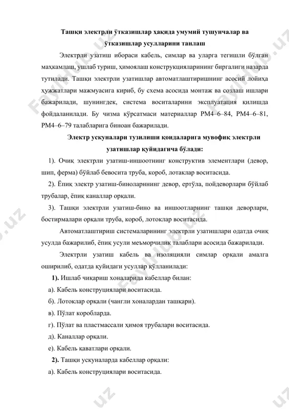 иялари воситасида. б). лотаклар орқали. в). пўлат коробларда. г). пўлат ва пластмассали ҳимоя трубалар воситасида. д). эстакада, каналь ва туннель, ер ости орқали. 3). ишлаб чиқариш хоналарида симлар билан: а). пўлат коробларда. б). лотоклар орқали (чангли хоналардан ташқари). в). пўлат ва пластмассали ҳимоя трубалар воситасида. 4). ташқи ускуналарда симлар билан: а). пўлат коробларда. б). пўлат ва пластмассали ҳимоя трубалари воситасида. юқоридаги узатиш усулларини танлаганда техник–иқтисодий таҳлиллар асос қилиб олиниб, бунда атроф–муҳит шароити, хонанинг вазифаси, жиҳозларнинг жойлашиши, эксплуатация қулайлиги каби факторлар эътиборга олинади. танлаш қуйидаги тартибда амалга оширилади: 1. атроф–муҳит шароитига биноан кабель ва симларнинг маркаси, ҳамда ўтказиш усули аниқланади. 2. электрли ўтказишлар имконияти бор усуллардан технологик жараён талаблари, эксплуатация қулайлиги, техник эстетика, ёнғин меъёрлари кабиларни ҳисобга олган ҳолда биттаси танланади. 3. танланган усуллардан энг осони ва иқтисодий тежамлиги танланади. электрли ўтказишларда иложи борича бир хил ўтказиш усулини танлашга ҳаракат қилмоқ лозим, мабодо ўзга электр ускуналарнинг электрли ўтказишларининг йўналишлари мос келса, …