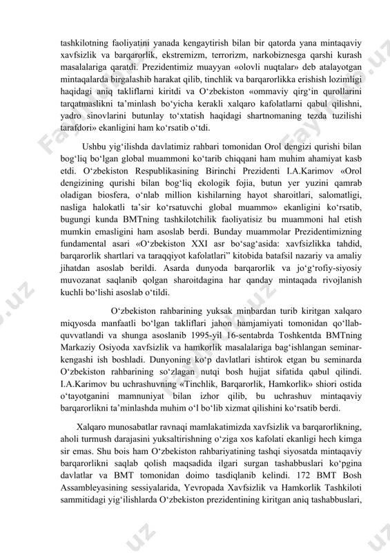 aylandi. 1993-yil birlashgan millatlar tashkiloti bosh assambleyasining 48-sessiyasidagi ma’ruzasida o‘zbekiston respublikasining birinchi prezidenti i.a.karimovning ilgari surgan birinchi xalqaro tashabbusi o‘zbekistonning xalqaro miqyosdagi adolatparvar siyosatidan darak berdi. o‘zbekiston respublikasining birinchi prezidenti i.a.karimov bu ma’ruzasida bir qator aniq takliflarni tashladi. bularga markaziy osiyoda xavfsizlik va hamkorlik masalalari bo‘yicha bmtning doimiy ishlaydigan seminarini chaqirish, bmt xavfsizlik kengashida yuzaga kelayotgan mojarolarni tahlil qilish va istiqbolini belgilash bo‘yicha maxsus guruh tuzish, markaziy osiyoni yadrosiz zona deb e’lon qilish, bu mintaqada kimyoviy modda hamda bakteriologik qurolni taqiqlash bo‘yicha xalqaro nazorat o‘rnatish, markaziy osiyoda narkobiznesga qarshi 171 hamkorlikda kurashish uchun bmtning mintaqaviy komissiyasini tuzish, orol muammosini hal qilish masalasi bo‘yicha bmtning maxsus komissiyasini tuzish kabilar kirdi. o‘zbekiston respublikasining birinchi prezidenti i.a.karimov1995-yil bmtning ellik yilligi munosabati bilan o’tkazilgan bosh assambleyaning maxsus tantanali yig‘ilishida so‘zlagan nutqida ham asosiy e’tiborni bu tashkilotning faoliyatini yanada kengaytirish bilan bir qatorda yana mintaqaviy xavfsizlik va barqarorlik, ekstremizm, terrorizm, narkobiznesga qarshi kurash masalalariga qaratdi. …