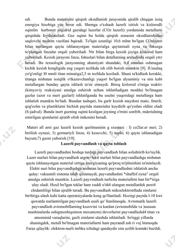 ning aralashishi orqali ytrz beradi. bu texnologik jarayonning ahamiyati shundaki, 0,4 mmdan oshmagan kichik kesish kengligida eng yuqori tezlikda ish olib borish mumkin [9]. iuasalaq yo'g'onligi l0 mmli titan minutiga2,5 m tezlikda kesiladi. shuni ta'kidlash kerakki, titanga nisbatan issiqlik o'tkazuvchanligi yuqori bo'lgan alyuminiy va mis kabi metallargan bunday qayta ishlash ta'sir etmaydi. biroq kislorod o'rniga reaktiv (kimyoviy reaksiyani amalga oshirish uchun ishlatiladigan modda) bo'lmagan gazlar (azot va inert gazlarl) ishlatilganda bu usulni yuqoridagi metallarga ham ishlatish mumkin bo'ladi. bundan tashqari, bu garlr kesish maydoni mato, fmerlr, qog'ozlm va plastiklarni bichish paytida materialni kuydirib qo'yishni oldini oladi (s-jadval). bunda inert gazning oqimi kesilgan joyning o'rnini sonfrib, mderialning emirilgan qismlarini ajratib olish imkonini beradi. materi all arni gaz lazerli kesish qurilmasinin g sxemasi : l) co2lar.er nuri; 2) brrilish oynasi; 3) germariyli linza; 4) kesuvchi; 5) soplo; 6) qayta ishlanadigan buyum;7) gazni yuborish [19]. lazerli payvandlash va qayta toblash lazerli payvandlashni boshqa …