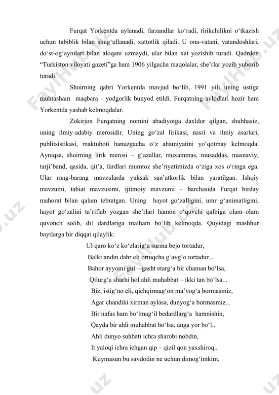 hind diyori sari tushadi. 6 oy mobaynida (1892 yil sentabr - 1993 yil mart) bombey shahrida istiqomat qilib, hindiston va uning xalqi hayoti bilan yaqindan tanishadi. so‘ng kashmirga boradi, undan xo‘tan vodiysi orqali 1993 yilning oktabrida yorkent shahriga keladi va shu yerda umrining oxiri (1909 yil sentabr)gacha qoladi. furqat yorkentda uylanadi, farzandlar ko‘radi, tirikchilikni o‘tkazish uchun tabiblik bilan shug‘ullanadi, xattotlik qiladi. u ona-vatani, vatandoshlari, do‘st-og‘aynilari bilan aloqani uzmaydi, ular bilan xat yozishib turadi. qadrdon “turkiston viloyati gazeti”ga ham 1906 yilgacha maqolalar, she’rlar yozib yuborib turadi. shoirning qabri yorkentda mavjud bo‘lib, 1991 yili uning ustiga muhtasham maqbara - yodgorlik bunyod etildi. furqatning avlodlari hozir ham yorkentda yashab kelmoqdalar. zokirjon furqatning nomini abadiyotga daxldor qilgan, shubhasiz, uning ilmiy-adabiy merosidir. uning go‘zal lirikasi, nasri va ilmiy asarlari, publitsistikasi, maktuboti hanuzgacha o‘z ahamiyatini yo‘qotmay kelmoqda. ayniqsa, shoirning lirik merosi – g‘azallar, muxammas, musaddas, masnaviy, tarji’band, qasida, qit’a, fardlari mumtoz she’riyatimizda o‘ziga xos o‘ringa ega. …