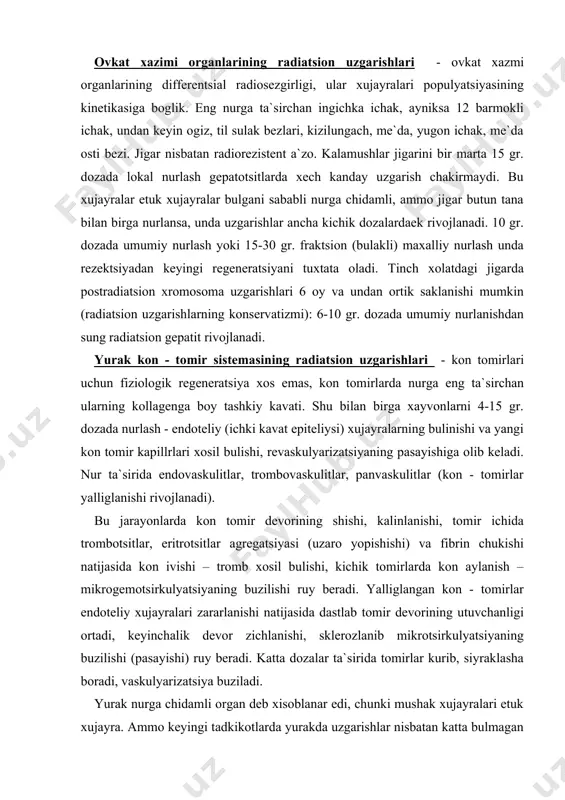 shdan sung radiatsion gepatit rivojlanadi. yurak kon - tomir sistemasining radiatsion uzgarishlari - kon tomirlari uchun fiziologik regeneratsiya xos emas, kon tomirlarda nurga eng ta`sirchan ularning kollagenga boy tashkiy kavati. shu bilan birga xayvonlarni 4-15 gr. dozada nurlash - endoteliy (ichki kavat epiteliysi) xujayralarning bulinishi va yangi kon tomir kapillrlari xosil bulishi, revaskulyarizatsiyaning pasayishiga olib keladi. nur ta`sirida endovaskulitlar, trombovaskulitlar, panvaskulitlar (kon - tomirlar yalliglanishi rivojlanadi). bu jarayonlarda kon tomir devorining shishi, kalinlanishi, tomir ichida trombotsitlar, eritrotsitlar agregatsiyasi (uzaro yopishishi) va fibrin chukishi natijasida kon ivishi – tromb xosil bulishi, kichik tomirlarda kon aylanish – mikrogemotsirkulyatsiyaning buzilishi ruy beradi. yalliglangan kon - tomirlar endoteliy xujayralari zararlanishi natijasida dastlab tomir devorining utuvchanligi ortadi, keyinchalik devor zichlanishi, sklerozlanib mikrotsirkulyatsiyaning buzilishi (pasayishi) ruy beradi. katta dozalar ta`sirida tomirlar kurib, siyraklasha boradi, vaskulyarizatsiya buziladi. yurak nurga chidamli organ deb xisoblanar edi, chunki mushak xujayralari etuk xujayra. ammo keyingi tadkikotlarda yurakda uzgarishlar nisbatan katta bulmagan …