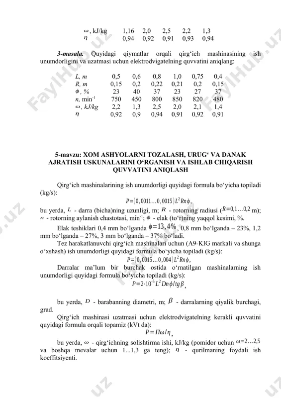 trodvigatelning quvvatini aniqlang: п, kg/s 0,25 3,87 2,58 1,62 0,56 , kj/kg 1,16 2,0 2,5 2,2 1,3 0,94 0,92 0,91 0,93 0,94 3-masala. quyidagi qiymatlar orqali qirg‘ich mashinasining ish unumdorligini va uzatmasi uchun elektrodvigatelning quvvatini aniqlang: l, m 0,5 0,6 0,8 1,0 0,75 0,4 r, m 0,15 0,2 0,22 0,21 0,2 0,15 , % 23 40 37 23 27 37 n, min-1 750 450 800 850 820 480 , kj/kg 2,2 1,3 2,5 2,0 2,1 1,4 0,92 0,9 0,94 0,91 0,92 0,91 5-mavzu: xom ashyolarni tozalash, urug‘ va danak ajratish uskunalarini o‘rganish va ishlab chiqarish quvvatini aniqlash qirg‘ich mashinalarining ish unumdorligi quyidagi formula bo‘yicha topiladi (kg/s): bu yerda, - darra (bicha)ning uzunligi, m; - rotorning radiusi (m); - rotorning aylanish chastotasi, min-1; - elak (to‘r)ning yaqqol kesimi, %. elak teshiklari 0,4 mm bo‘lganda , 0,8 mm bo‘lganda – 23%, 1,2 mm bo‘lganda – 27%, 3 mm bo‘lganda – 37% bo‘ladi. …