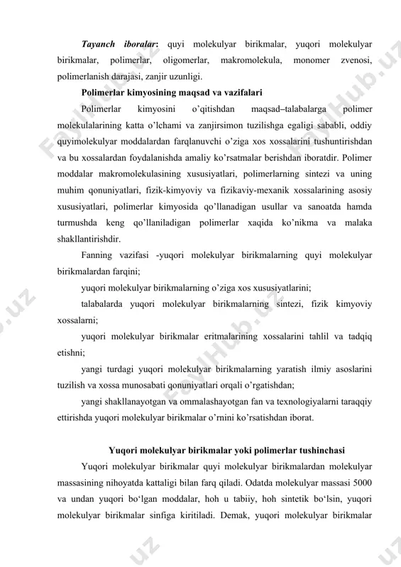 yuqori bo‘lgan moddalar, hoh u tabiiy, hoh sintetik bo‘lsin, yuqori molekulyar birikmalar sinfiga kiritiladi. demak, yuqori molekulyar birikmalar kimyosi molekulasi yuzlab va minglab atomlardan iborat kimyoviy moddalarni o‘rganadi. yuqori molekulyar birikmalarni tahlil qilish shuni ko‘rsatdiki, ularning molekulalari asosan bir xil qismlardan iborat. shuning uchun bunday qismlar elementar zvenolar deb nomlanadi. tabiiy kauchukda elementar zveno izopren molekulasidir: shu kabi ko‘plab elementar zvenolardan tuzilgan yuqori molekulyar birikmalarni makromolekulalar yoki polimerlar deb nomlash qabul qilingan. polimerlar va monomerlar oralig‘idagi molekulyar massali moddalar oligomerlar (yunon tilidan olingan bo‘lib, - kam, ko‘p emas, - qism degan ma’noni bildiradi) deb ataladi. polimerlarning muhim xarakteristikalaridan biri makromolekuladagi elementar zvenolar sonini ko‘rsatuvchi polimerlanish darajasidir. polimerning molekulyar massasi m va uning polimerlanish darajasi p orasidagi quyidagi nisbat mavjud: bu erda m – elementar zvenoning molekulyar massasi. yuqori molekulyar birikmalar kimyosining rivojlanish tarixi organik yuqori molekulyar birikmalar sintezi xix asr o‘rtalaridan boshlangan. 1835 yilda rene vinil xloridning yorug‘lik ta’sirida oddiy …