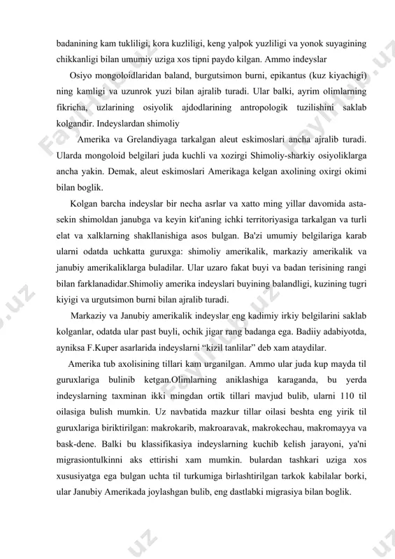 rda indeyslarning taxminan ikki mingdan ortik tillari mavjud bulib, ularni 110 til oilasiga bulish mumkin. uz navbatida mazkur tillar oilasi beshta eng yirik til guruxlariga biriktirilgan: makrokarib, makroaravak, makrokechau, makromayya va bask-dene. balki bu klassifikasiya indeyslarning kuchib kelish jarayoni, ya'ni migrasiontulkinni aks ettirishi xam mumkin. bulardan tashkari uziga xos xususiyatga ega bulgan uchta til turkumiga birlashtirilgan tarkok kabilalar borki, ular janubiy amerikada joylashgan bulib, eng dastlabki migrasiya bilan boglik. sunggi davrlargacha kupchilik kabul kilgan klassifikasiya asosida maxalliy tilarni 20 ga yakin til oilalariga biriktirilgan. shulardan eng yiriklari kuyidagilar: 1.amerikaning shimolida alyaskadan grelandiyagacha tinch, shimoliy muz va atlantik okeanlari soxillarida joylashgan alleut va eskimoslar uziga xos eskimos til oilasini tashkil kilgan. 2.algonkino-vakash til oilasiga biriktirilgan beshta guruxga shimoliy amerikaning shimoli-sharkiy kismidagi, asosan aksh va kanadada xozirgacha yashovchi indeys kabilalari kiradi. 3.atapask yoki “na-dene” (“odamlar” degan ma'noni anglatadi) til oilasi. bu oilaga kirgan 50 dan ortik turli kabilar shimoliy amerikada alyaskadan to …