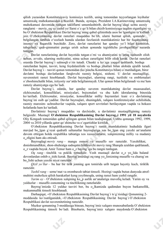 i davlat bayrog`ining qabul qilinishida asos bo`lganligini ta‘kidlash joiz. o`zbekistonning davlat ramzlari muqaddas bo`lib, ularni hurmat qilish, qonunda belgilangan tartibda e‘zozlash hamda ulardan faxrlanish mamlakatimiz har bir fuqarosining insoniy va fuqarolik burchidir. zero, davlat ramzlarini har qanday yo`l bilan kamsitish, tahqirlash, qadr-qimmatini pastga urish uchun qonunda tegishlicha javobgarliklar nazarda tutilgan. davlat ramzlarining davlat hayotida tutgan o`rni va ahamiyatini to`laroq tushunib olish uchun, avvalo, ularning mohiyatini, nima uchun zarurligini bilib olish kerak. davlat ramzlari orasida davlat bayrog`i salmoqli o`rin tutadi. chunki u ko`zga yaqqol tashlanib, boshqa ramzlardan hajmi, tasviri, keng foydalanilishi va boshqa jihatlari bilan alohida ajralib turadi. davlat bayrog`i – tasviri qonun tomonidan (ko`pincha konstitutsiya bilan) o`rnatiladigan, biror davlatni boshqa davlatlardan farqlovchi rasmiy belgisi, nishoni. u davlat mustaqilligi, suvereniteti ramzi hisoblanadi. davlat bayroqlari, ularning rangi, tuzilishi va emblemalari o`zboshimchalik bilan, ixtiyoriy sur‘atda belgilanmaydi. ular qonun bilan belgilanadi va ma‘lum ramziy ahamiyatga ega bo`ladi. davlat bayrog`i, odatda, har qanday suveren mamlakatning …