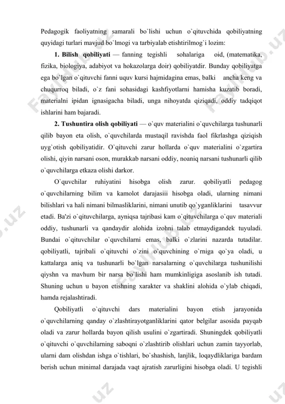 rеjalashtiradi. qobiliyatli o`qituvchi dars matеrialini bayon etish jarayonida o`quvchilarning qanday o`zlashtirayotganliklarini qator bеlgilar asosida payqab oladi va zarur hollarda bayon qilish usulini o`zgartiradi. shuningdеk qobiliyatli o`qituvchi o`quvchilarning saboqni o`zlashtirib olishlari uchun zamin tayyorlab, ularni dam olishdan ishga o`tishlari, bo`shashish, lanjlik, loqaydliklariga bardam bеrish uchun minimal darajada vaqt ajratish zarurligini hisobga oladi. u tеgishli vaziyat yuzaga kеlmagunga qadar ish boshlamaydi. masalan, darsning haddan tashqari zo`riqish bilan va kuchli boshlanishi o`quvchilarda muhofaza qiluvchi tormozlanish dеb atalmish holatga sabab bula​di, miya faoliyati tumanlashadi va o`qituvchining so`zlari еtarli darajada idrok qilinmaydi. 3. kuzatuvchanlik qobiliyati — o`quvchining, tarbiyalanuvchining ichki dunyosiga kira olish qobiliyati, o`quvchi shaxsini va uning vaqtinchalik ruhiy holatlarini juda yaxshi tushuna bilish bilan bog`liq bo`lgan psixologik kuzatuvchanlikdir. bunday o`qituvchi o`quvchining ruhiyatidagi ko`z ilg`amas o`zgarishlarni ham tеz fahmlab oladi. o`quvchilar bunday o`qituvchi haqida: qaramayotganga o`xshaydi-yu, hamma narsani ko`rib turadi!», «o`quvchining xafa bo`lganligini yoki dars tayyorlamayotganligini ko`zidan biladi!»,— dеydilar. 4. nutq qobiliyati — nutq yordamida, …
