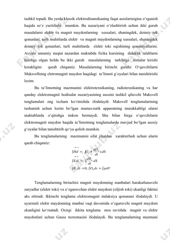 duksiya qonununi ifodalaydi. u uyurmali elektr maydonning manbai vaqt davomida o‘zgaruvchi magnit maydoni ekanligini ko‘rsatadi. oxirgi ikkita tenglama mos ravishda magnit va elektr maydonlari uchun gauss teoremasini ifodalaydi. bu tenglamalarning mazmuni shundaki, maydonning kuchlanganlik chiziqlari zaryadda boshlanib, zaryadda tugaydi, magnit maydoni induksiya chiziqlari esa hamisha yopiq bo‘ladi. elektr va magnit maydonlari zaryadlangan zaryadlarga ta’sir qilishlari tufayli seziladi. elektr maydon kuchlanganligini hamda magnit maydon induksiyasini bilgan holda bu maydonlarda tezlik bilan harakatlanayotgan q zaryadli zarrachaga ta’sir qilayotgan kuchini lorens formulasi bo‘yicha topish mumkin: . “elektrodinamika” bo‘limining ilmiy dunyoqarashning shakllantirish uchun imkon beruvchi masalalarini qayd etib o‘tamiz. moddaning elektr va magnit xossalarini, turli muhitlarda elektr tokining oqishini o‘rganish o‘quvchilarning moddaning tuzilishi haqida bilimlarini chuqurlashtiradi hamda atomlar tarkibiga kiruvchi zarrachalar, ularning harakatlanishi va o‘zaro ta’sirlashuvi haqidagi tushunchalarini shakllantirishni davom ettiradi. elektr va magnit maydonlarni o‘rganish bilan bog‘liq bo‘lgan barcha masa-lalar majmuasi (uzoqdan ta’sir qilish va yaqindan ta’sir qilish, maydonlar energiyasi) o‘quvchilarning elektromagnit maydonning …