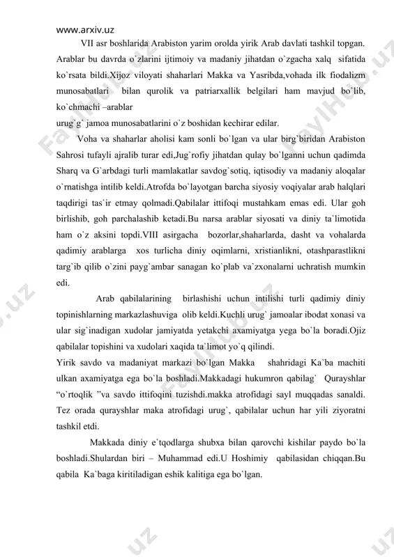 lardan biri – muhammad edi.u hoshimiy qabilasidan chiqqan.bu qabila ka`baga kiritiladigan eshik kalitiga ega bo`lgan. erta yetim qolgandan sung,u chuponlik,keyinroq farmondor bo`ldi.25 yoshida boy beva xoting` xadichaga uylanadi va savdo bilan shug`ilana boshladi.payg`ambarlik faoliyatini u taxminan 610 yilardan yurita boshlagan avvaliga muhammadning bu boradagi harakati qulabg` quvvatlanmadi.u va uning tarfdorlari quvg`inga uchrab habashiston shimolidan panoh topishga urinishdi,xotini xadicha va hoshimiy qabilasi yetakchilari vafotidan so`ng muhammadning turmishi og`irlashib madinaga ketishga majbur bo`ldi. uyerda onasi tomonidan qarindosh qabilalar istiqomat qilar va hosildor yerlari tufayli uzaro janjalar bo`lib turar edi. muhammat bu ishda betarf hakam bo`lishga rozi bo`ldi hamda o`z tarafdorlarini makkadan madinaga ko`chira boshladi. musulmon hijriy taqvimi ayni shu davrdan (622 yil.15 iyul`)qo`llana boshladi. muhojir muhammad yangi ittifoq yetakchisi bo`lib qoldi.boy savdogar abu bakr o`zining o`n yoshli qizi oyshani ellik yoshli muhammadga turmushga berdi. muhammad vafotidan sung (632yil) uning tomonidan tuzilgan ittifoq qabilalarini birlashtiruvchi yanada katta markazga aylandi. madinadagi bu ittifoq boshida …