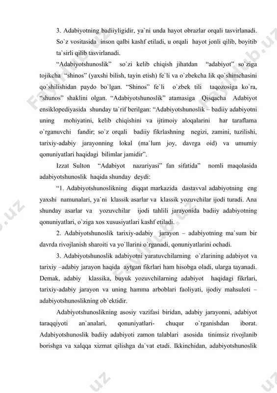 ixiy –adabiy jarayon haqida aytgan fikrlari ham hisobga oladi, ularga tayanadi. demak, adabiy klassika, buyuk yozuvchilarning adabiyot haqidagi fikrlari, tarixiy-adabiy jarayon va uning hamma arboblari faoliyati, ijodiy mahsuloti – adabiyotshunoslikning ob`ektidir. adabiyotshunoslikning asosiy vazifasi biridan, adabiy jarayonni, adabiyot taraqqiyoti an`analari, qonuniyatlari- chuqur o`rganishdan iborat. adabiyotshunoslik badiiy adabiyoti zamon talablari asosida tinimsiz rivojlanib borishga va xalqqa xizmat qilishga da`vat etadi. ikkinchidan, adabiyotshunoslik kitobxonning estetik didini shakllantirishga, uni nazariy jihatdan qurollantirishga xizmat qilishi kerak”. adabiyotshunoslikning tarkibiy qismlari ikkiga bo`linadi: i. adabiyotshunoslikning asosiy soxalari: 1. adabiyot nazariyasi – so`z san`atining mohiyati, sotsial tabiati, taraqqiyot qonuniyatlari, kishilik jamiyati rivojidagi o`rni va rolini, o`ziga xos xususiyatlarini tahlil qiladi. 2. adabiyot tarixi – so`z san`atining vujudga kelishi va rivojlanishini tadqiq etadi. kishilik jamiyatining rivojida badiiy adabiyotning roli va ahamiyatini belgilaydi. adabiyot tarixi adabiyot nazariyasi qoidalariga suyanib ish ko`radi va, ayni chog`da, uni yangi ilmiy xulosalar bilan boyitadi. 3. adabiy tanqid – har bir davrning adabiy hodisalari, …
